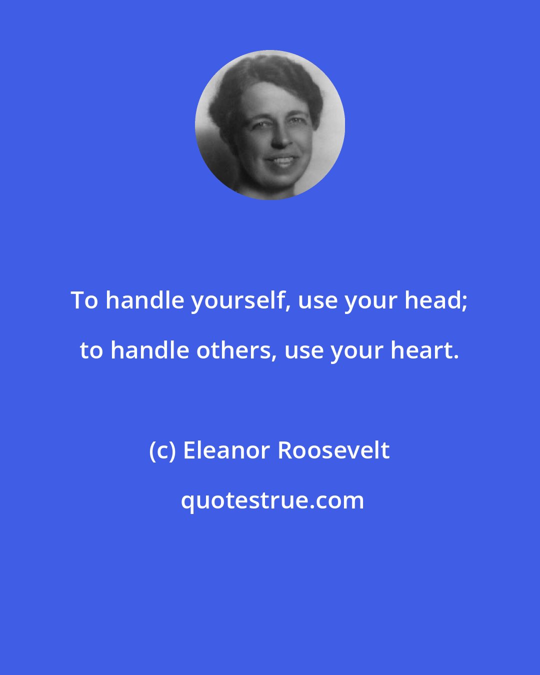Eleanor Roosevelt: To handle yourself, use your head; to handle others, use your heart.