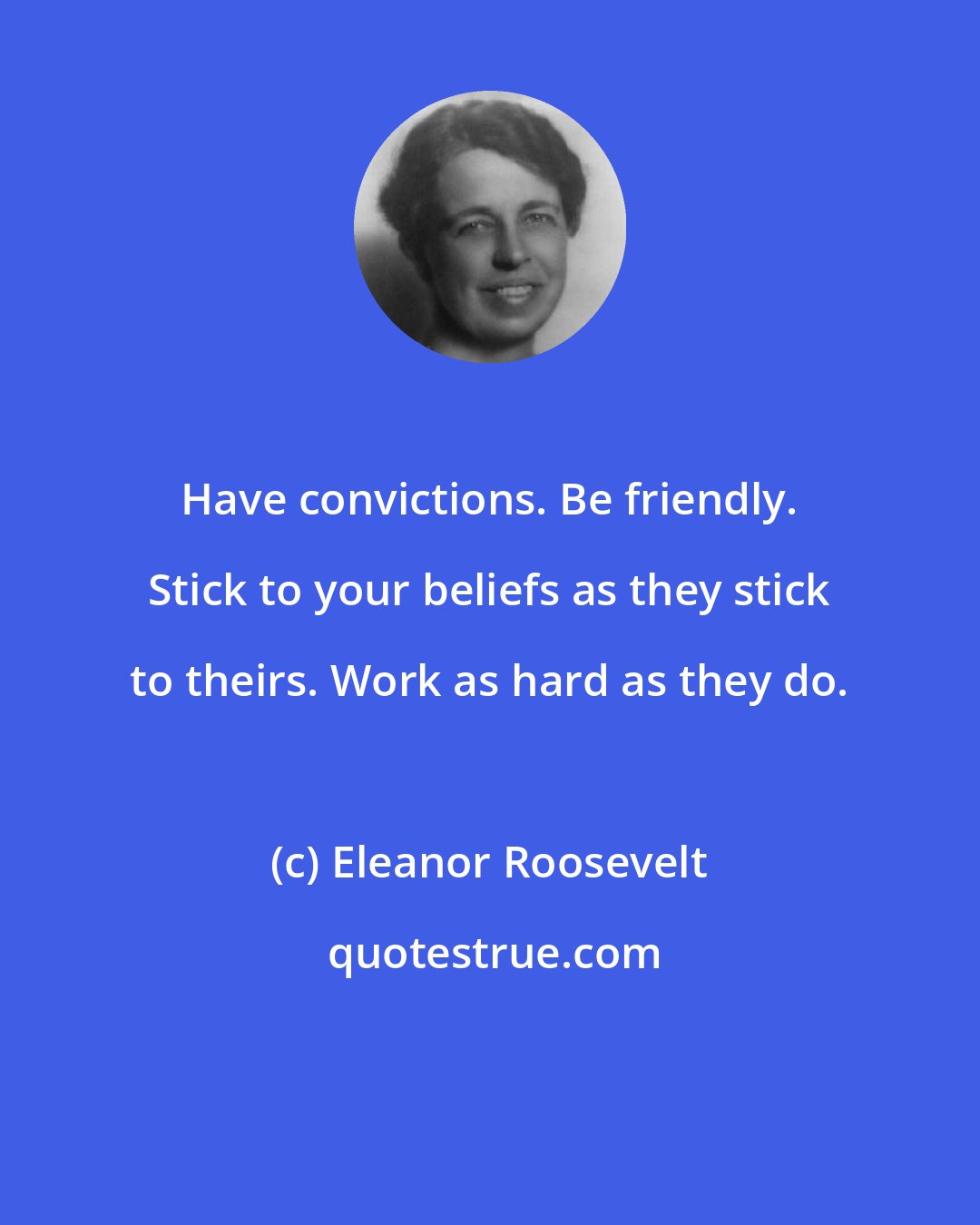 Eleanor Roosevelt: Have convictions. Be friendly. Stick to your beliefs as they stick to theirs. Work as hard as they do.
