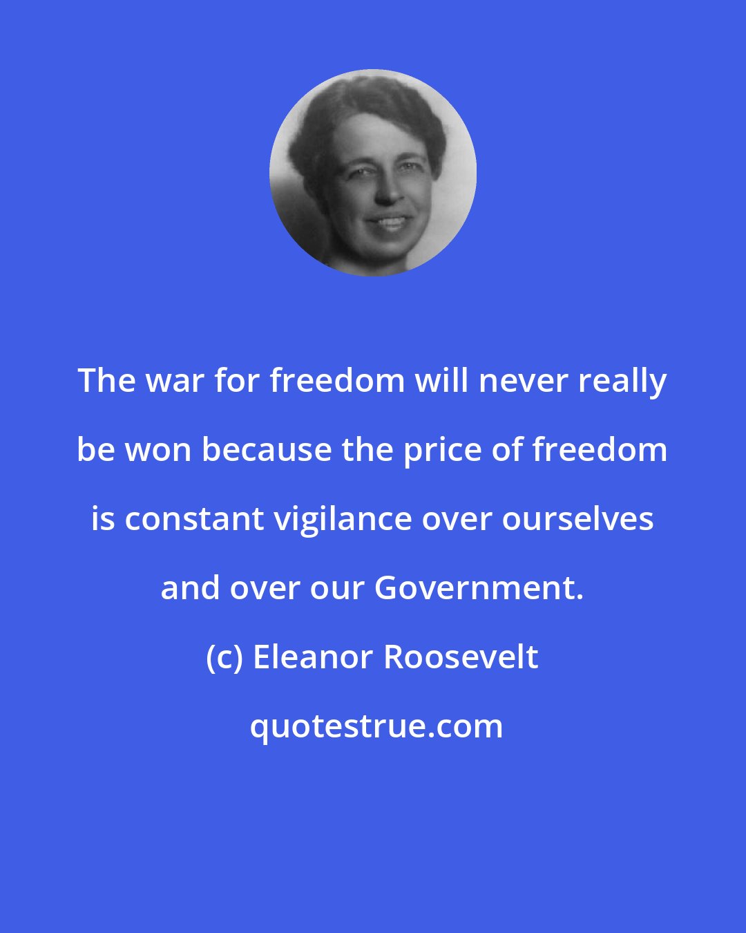 Eleanor Roosevelt: The war for freedom will never really be won because the price of freedom is constant vigilance over ourselves and over our Government.