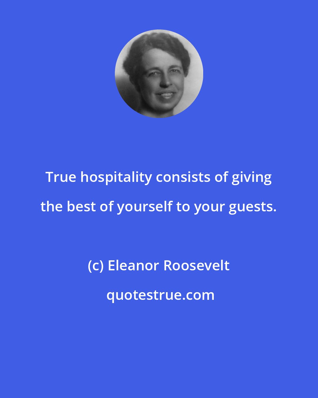 Eleanor Roosevelt: True hospitality consists of giving the best of yourself to your guests.