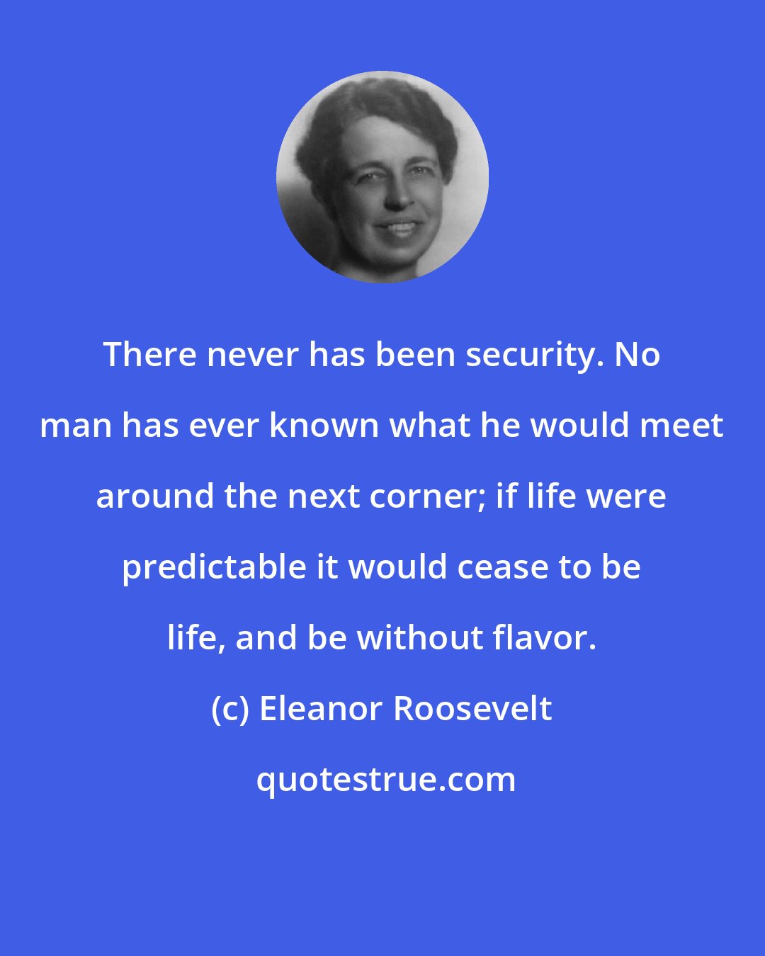Eleanor Roosevelt: There never has been security. No man has ever known what he would meet around the next corner; if life were predictable it would cease to be life, and be without flavor.