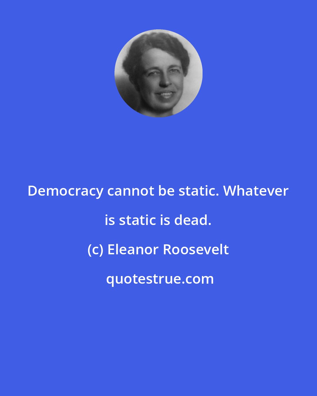 Eleanor Roosevelt: Democracy cannot be static. Whatever is static is dead.