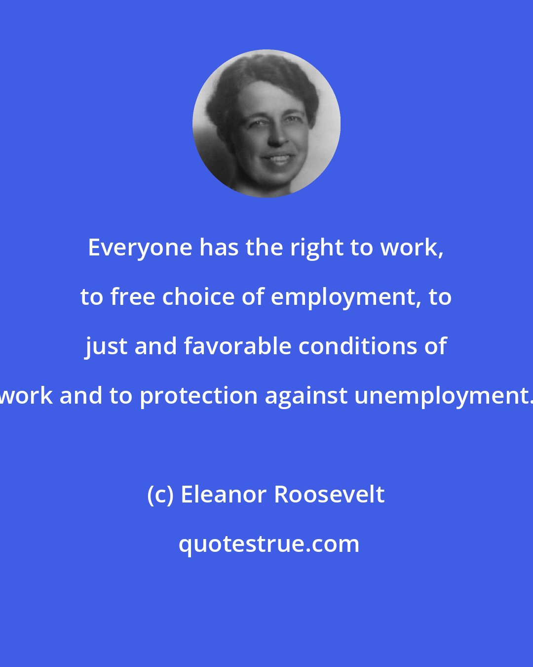 Eleanor Roosevelt: Everyone has the right to work, to free choice of employment, to just and favorable conditions of work and to protection against unemployment.