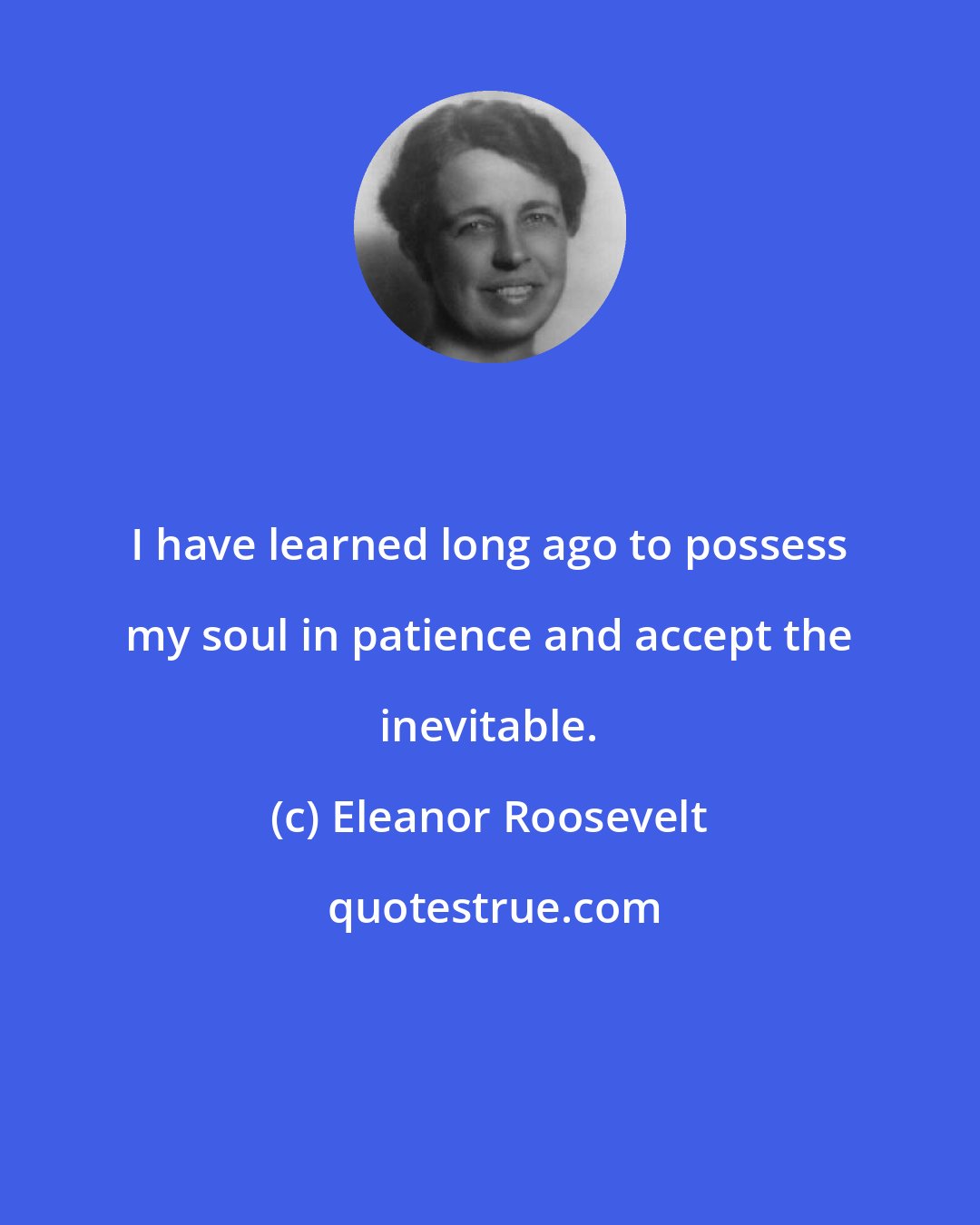 Eleanor Roosevelt: I have learned long ago to possess my soul in patience and accept the inevitable.