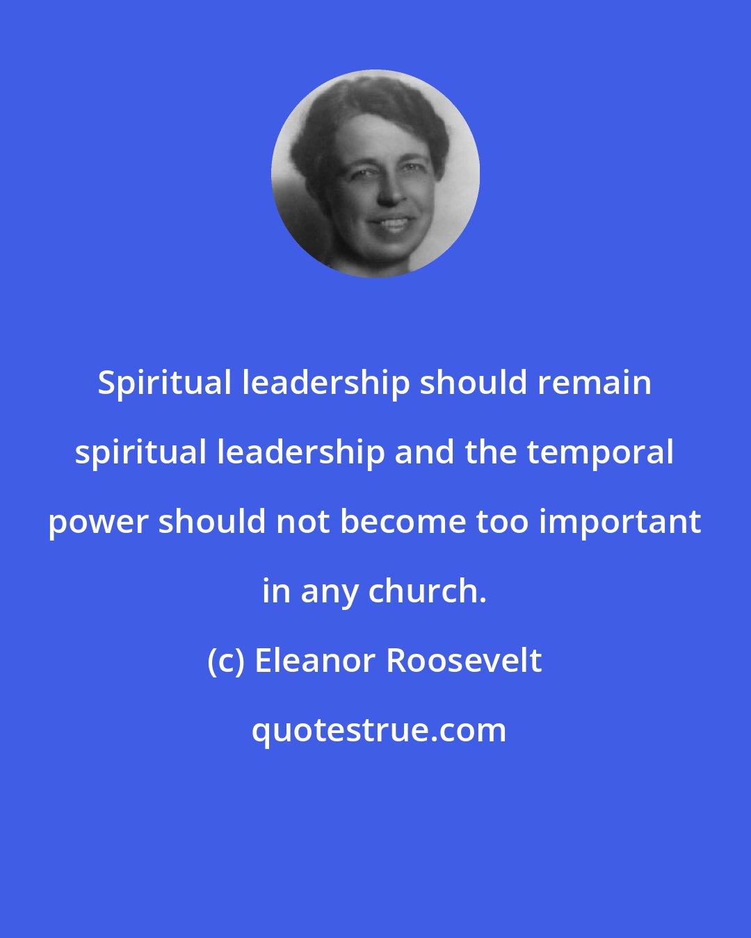 Eleanor Roosevelt: Spiritual leadership should remain spiritual leadership and the temporal power should not become too important in any church.