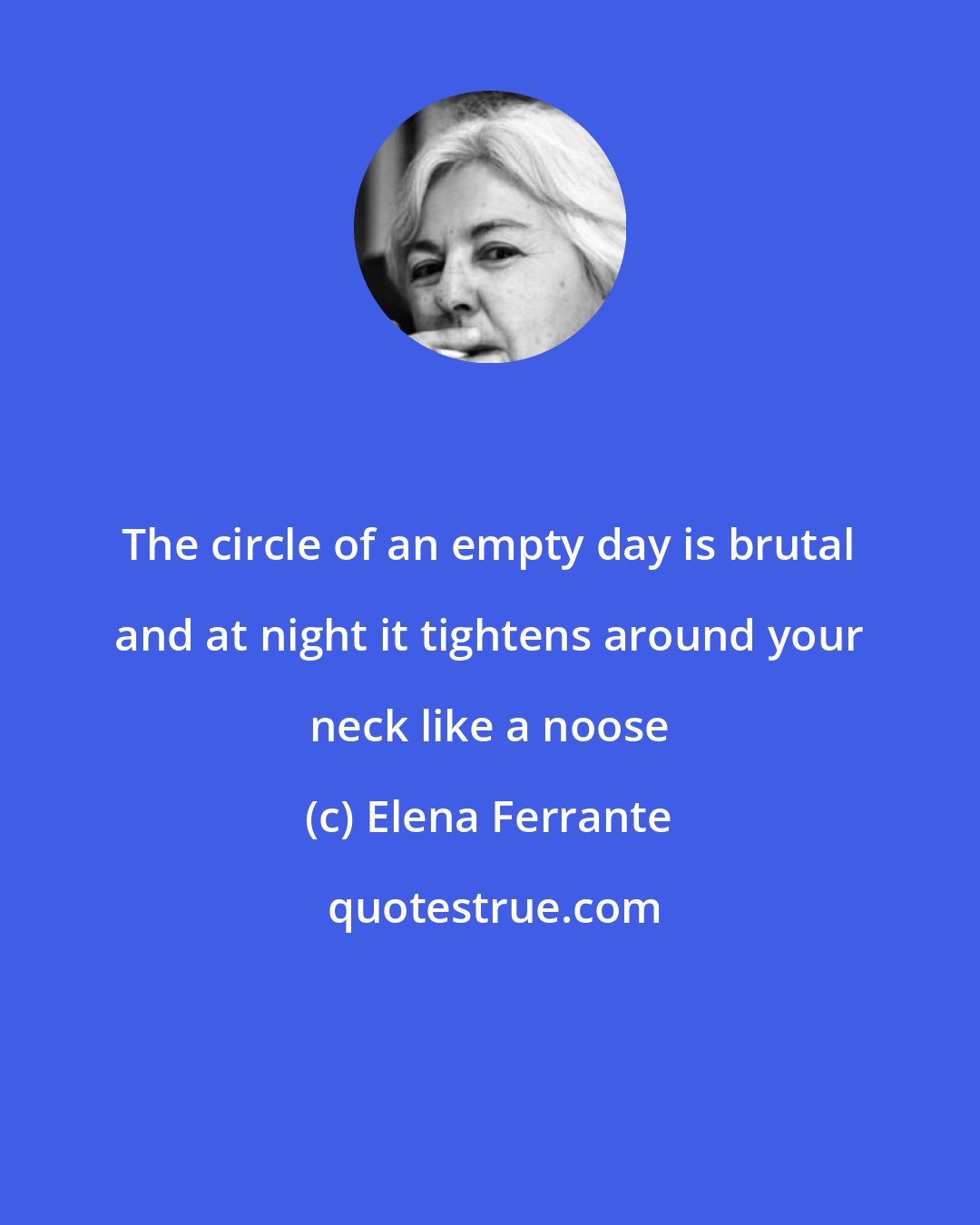 Elena Ferrante: The circle of an empty day is brutal and at night it tightens around your neck like a noose