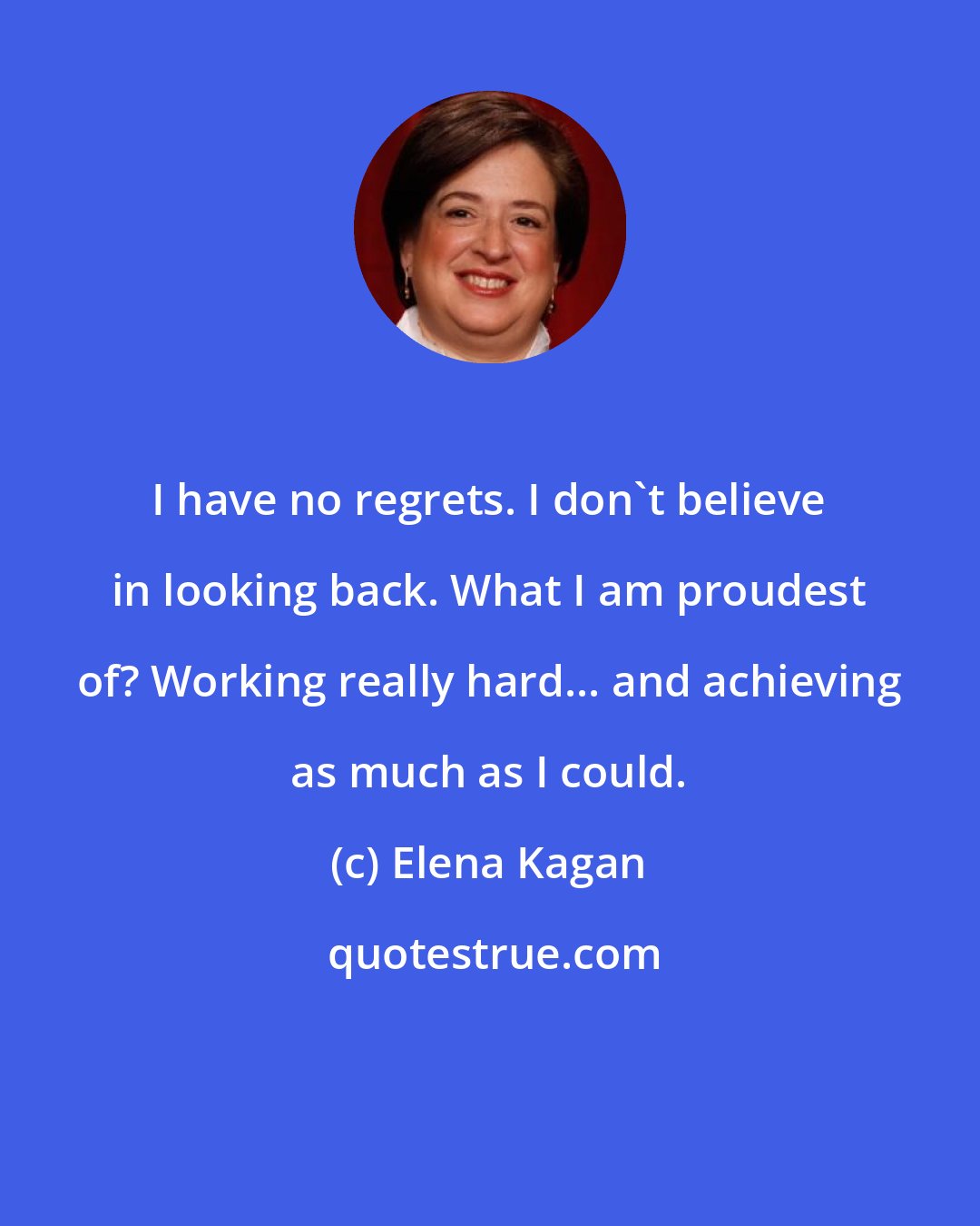 Elena Kagan: I have no regrets. I don't believe in looking back. What I am proudest of? Working really hard... and achieving as much as I could.