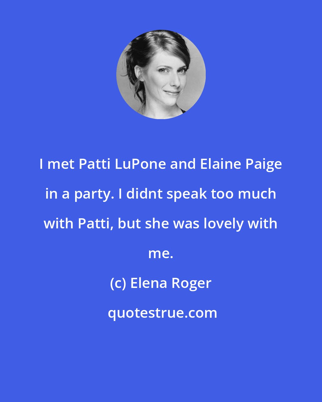 Elena Roger: I met Patti LuPone and Elaine Paige in a party. I didnt speak too much with Patti, but she was lovely with me.