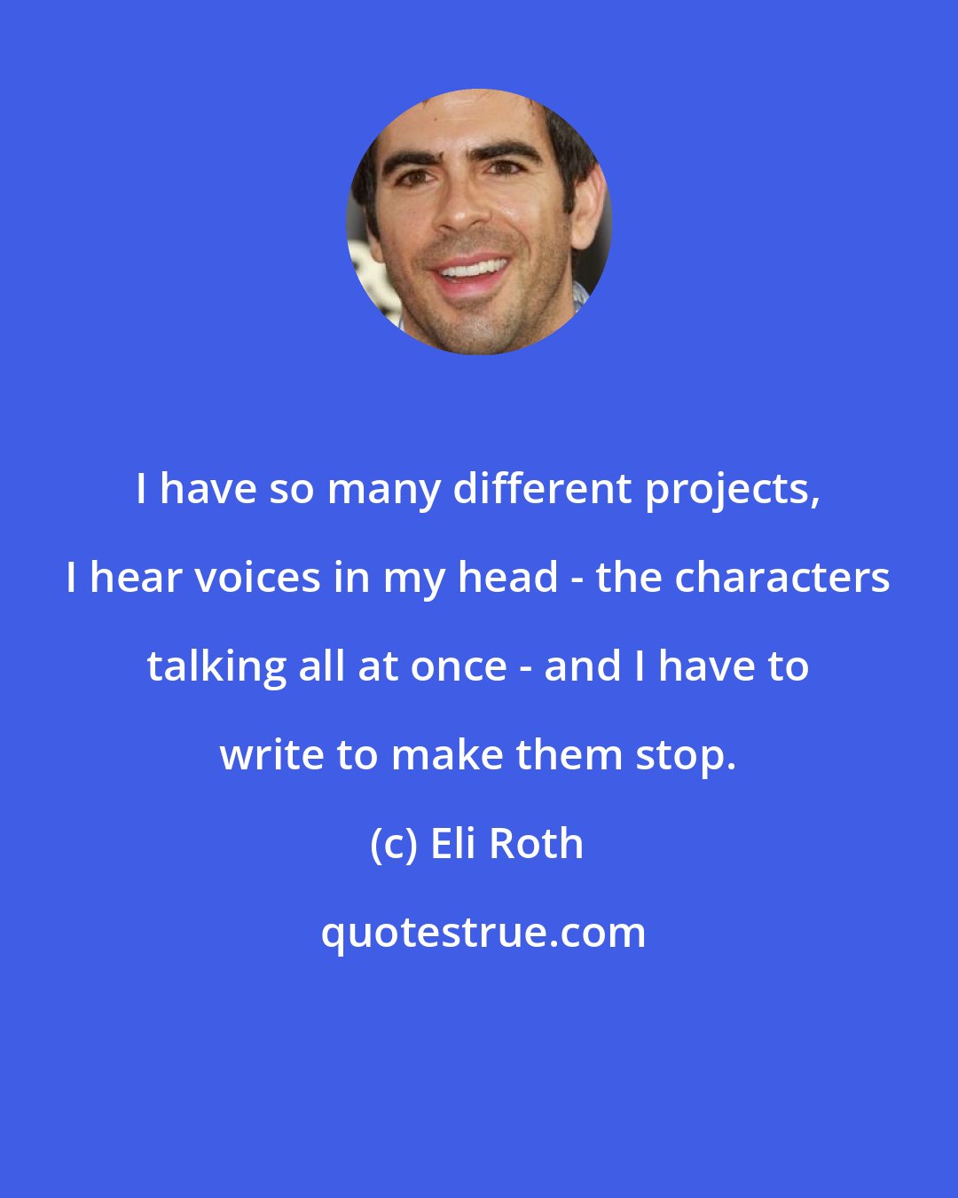 Eli Roth: I have so many different projects, I hear voices in my head - the characters talking all at once - and I have to write to make them stop.