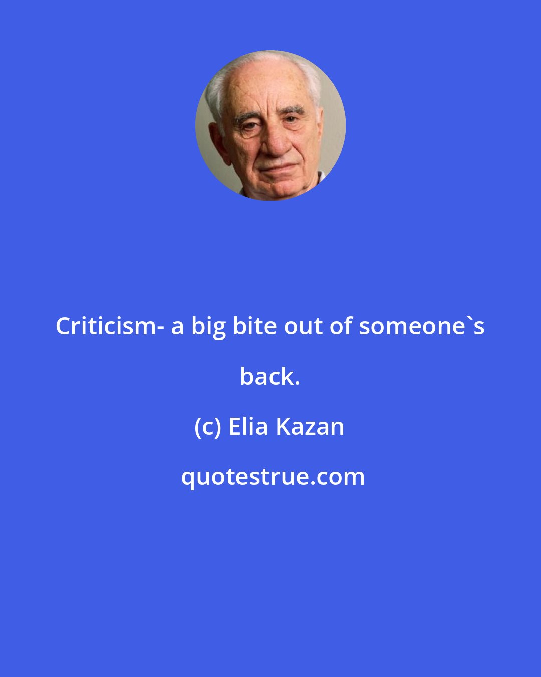 Elia Kazan: Criticism- a big bite out of someone's back.