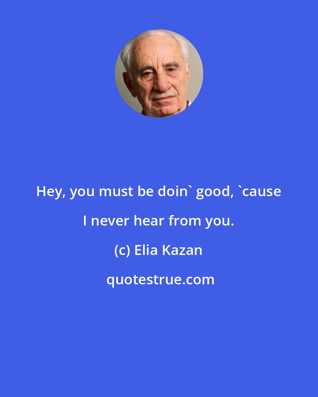 Elia Kazan: Hey, you must be doin' good, 'cause I never hear from you.