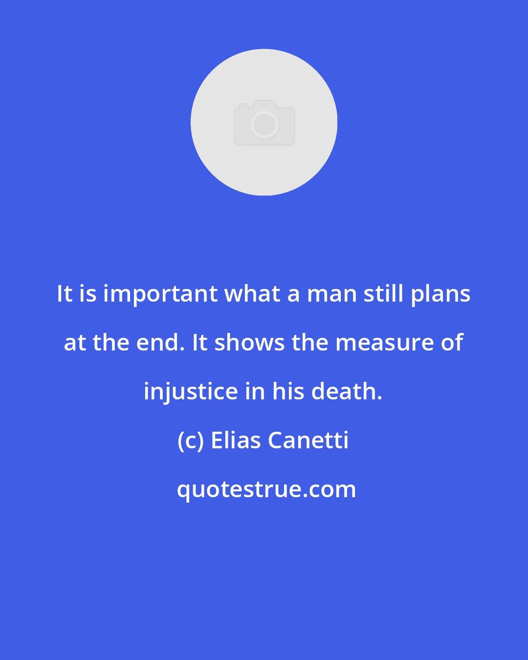 Elias Canetti: It is important what a man still plans at the end. It shows the measure of injustice in his death.