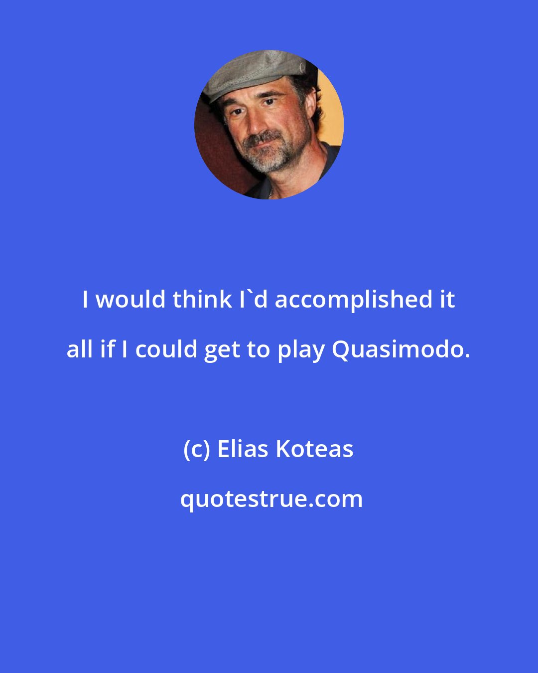 Elias Koteas: I would think I'd accomplished it all if I could get to play Quasimodo.