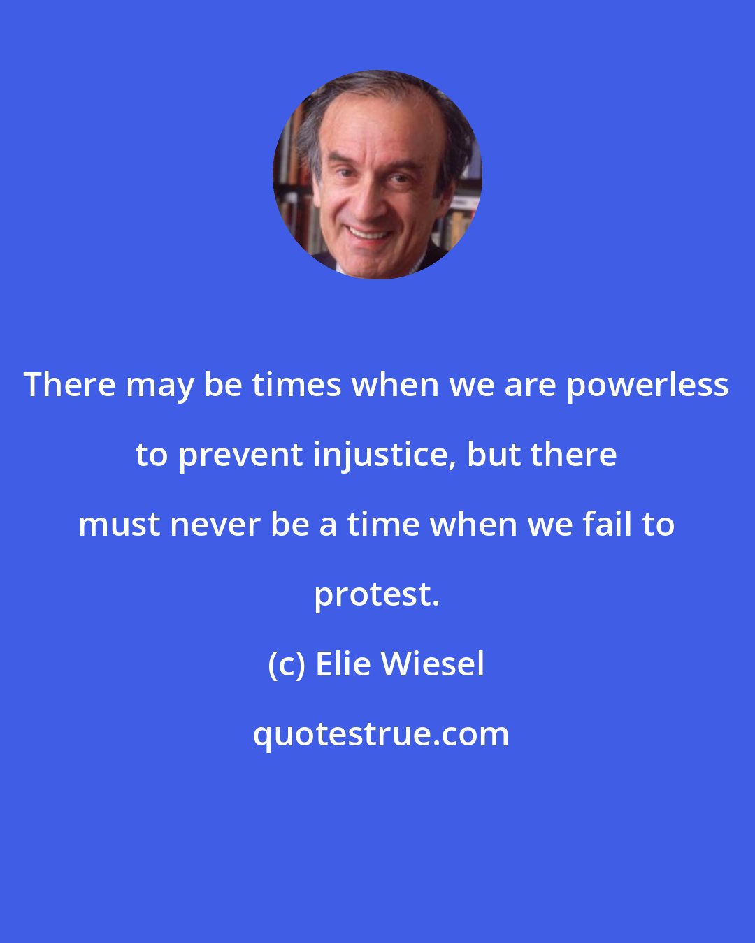 Elie Wiesel: There may be times when we are powerless to prevent injustice, but there must never be a time when we fail to protest.