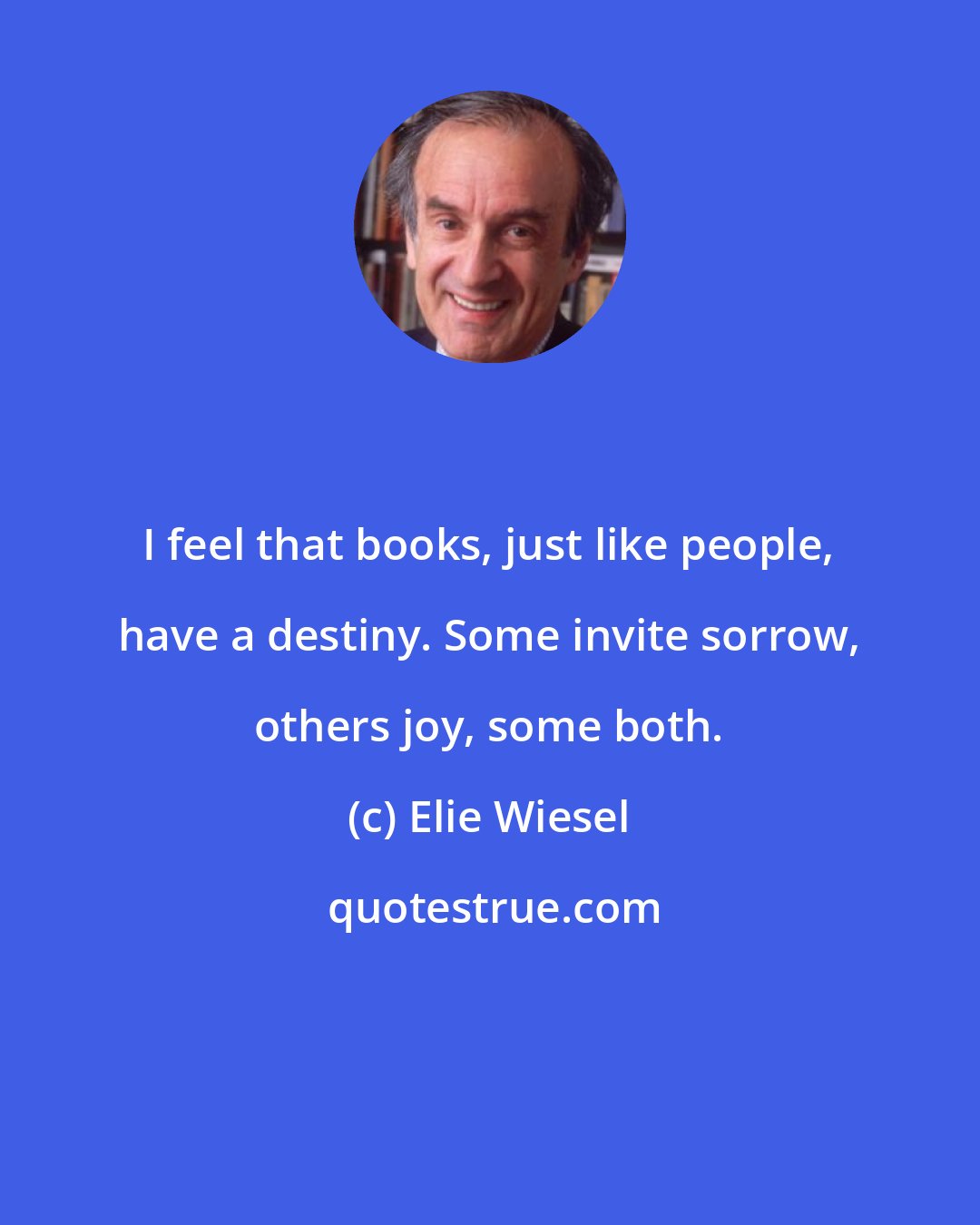 Elie Wiesel: I feel that books, just like people, have a destiny. Some invite sorrow, others joy, some both.