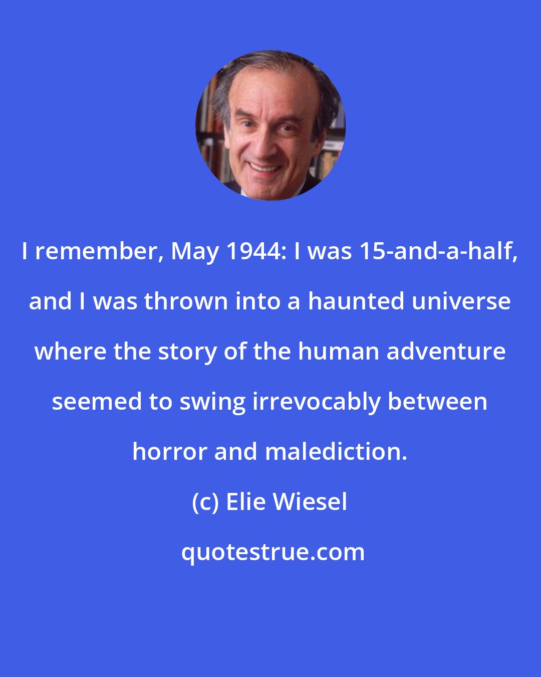 Elie Wiesel: I remember, May 1944: I was 15-and-a-half, and I was thrown into a haunted universe where the story of the human adventure seemed to swing irrevocably between horror and malediction.