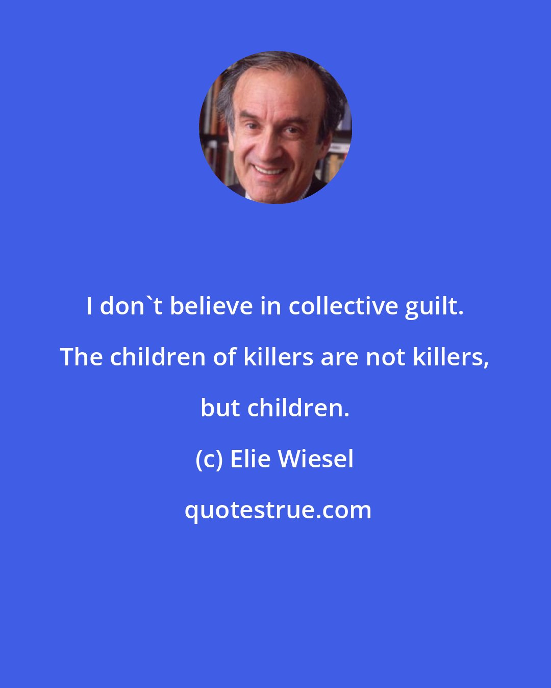 Elie Wiesel: I don't believe in collective guilt. The children of killers are not killers, but children.