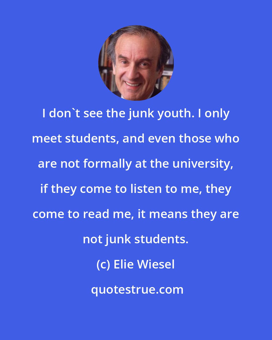 Elie Wiesel: I don't see the junk youth. I only meet students, and even those who are not formally at the university, if they come to listen to me, they come to read me, it means they are not junk students.