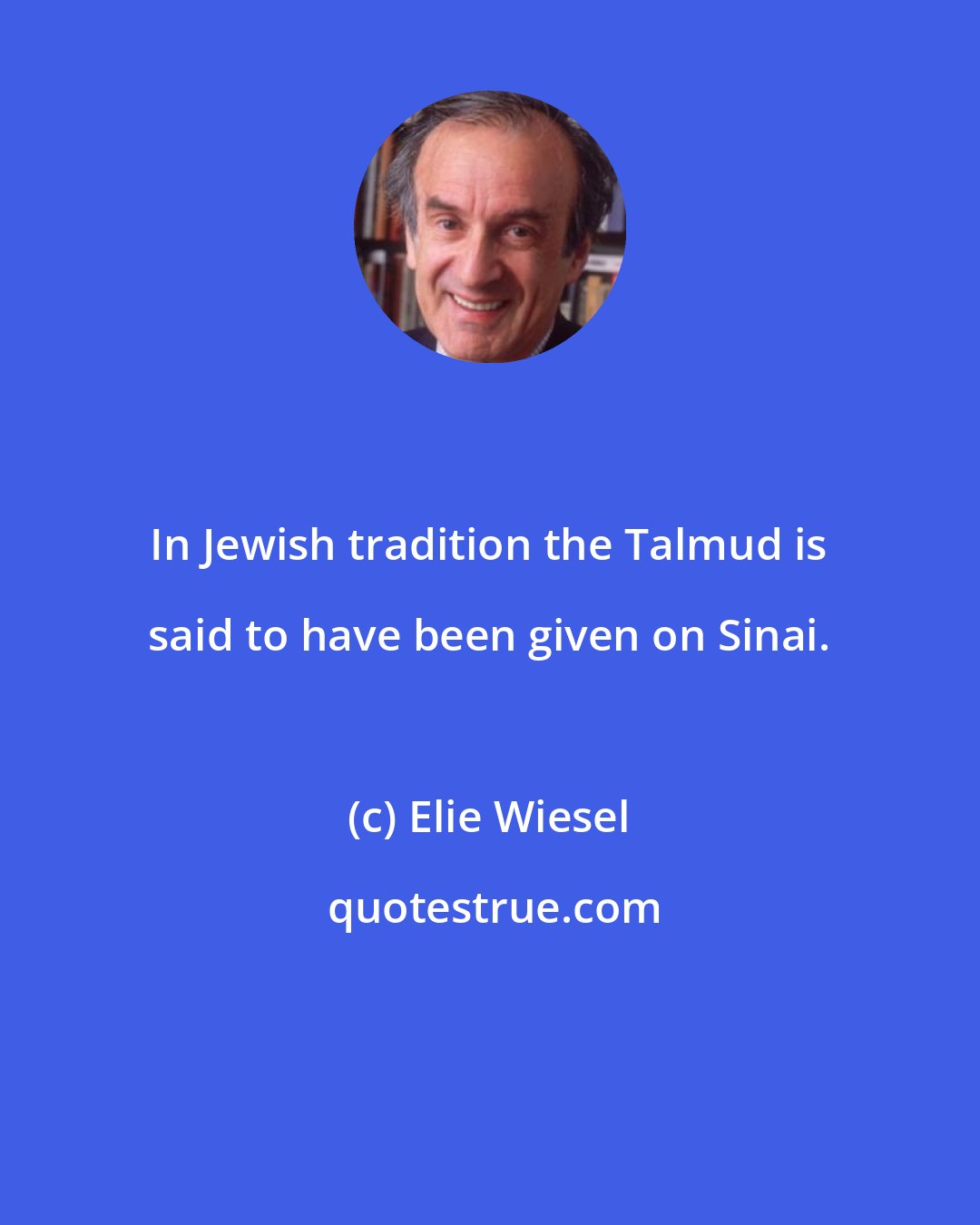 Elie Wiesel: In Jewish tradition the Talmud is said to have been given on Sinai.