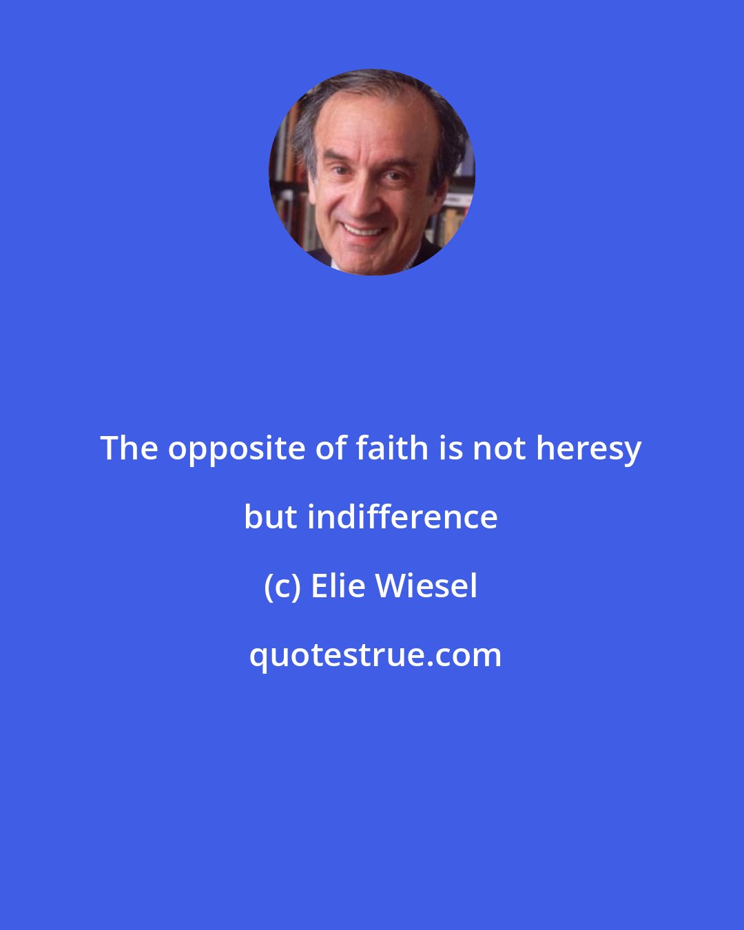 Elie Wiesel: The opposite of faith is not heresy but indifference