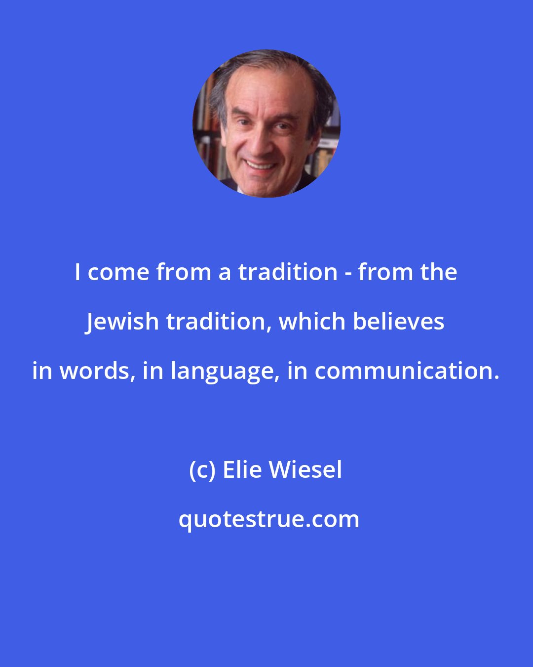 Elie Wiesel: I come from a tradition - from the Jewish tradition, which believes in words, in language, in communication.