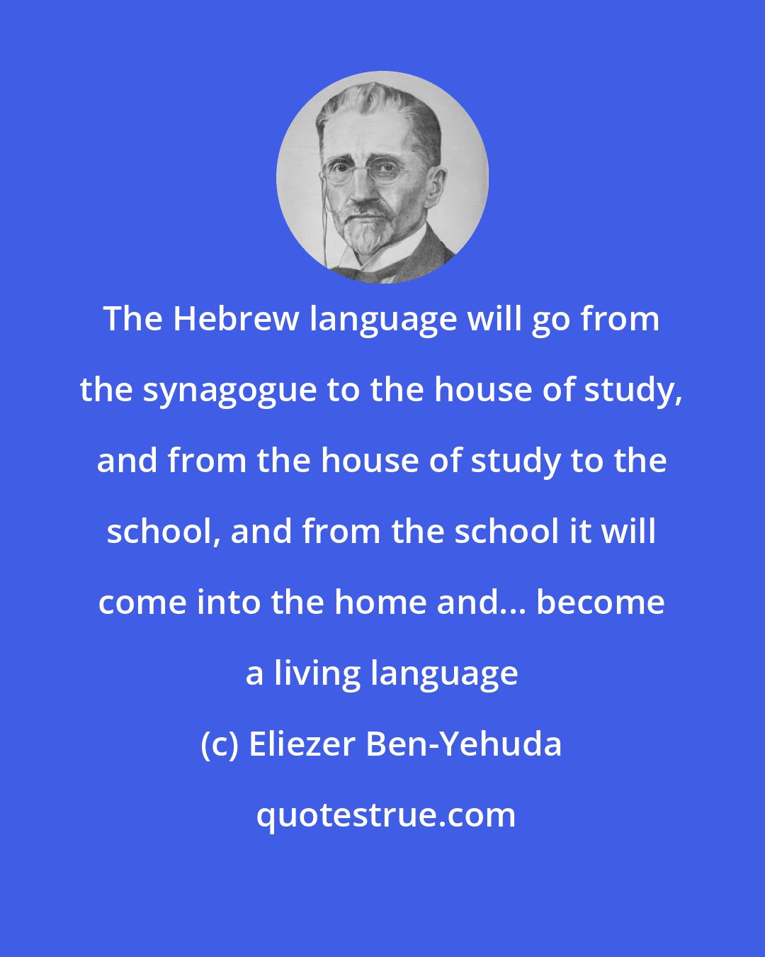 Eliezer Ben-Yehuda: The Hebrew language will go from the synagogue to the house of study, and from the house of study to the school, and from the school it will come into the home and... become a living language
