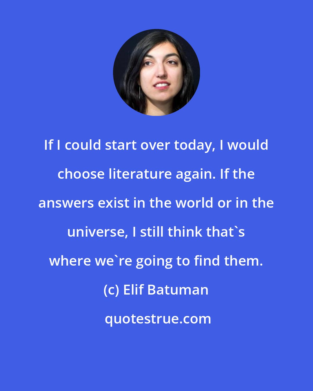 Elif Batuman: If I could start over today, I would choose literature again. If the answers exist in the world or in the universe, I still think that's where we're going to find them.