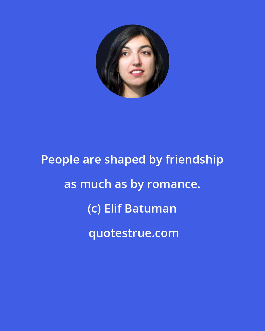 Elif Batuman: People are shaped by friendship as much as by romance.