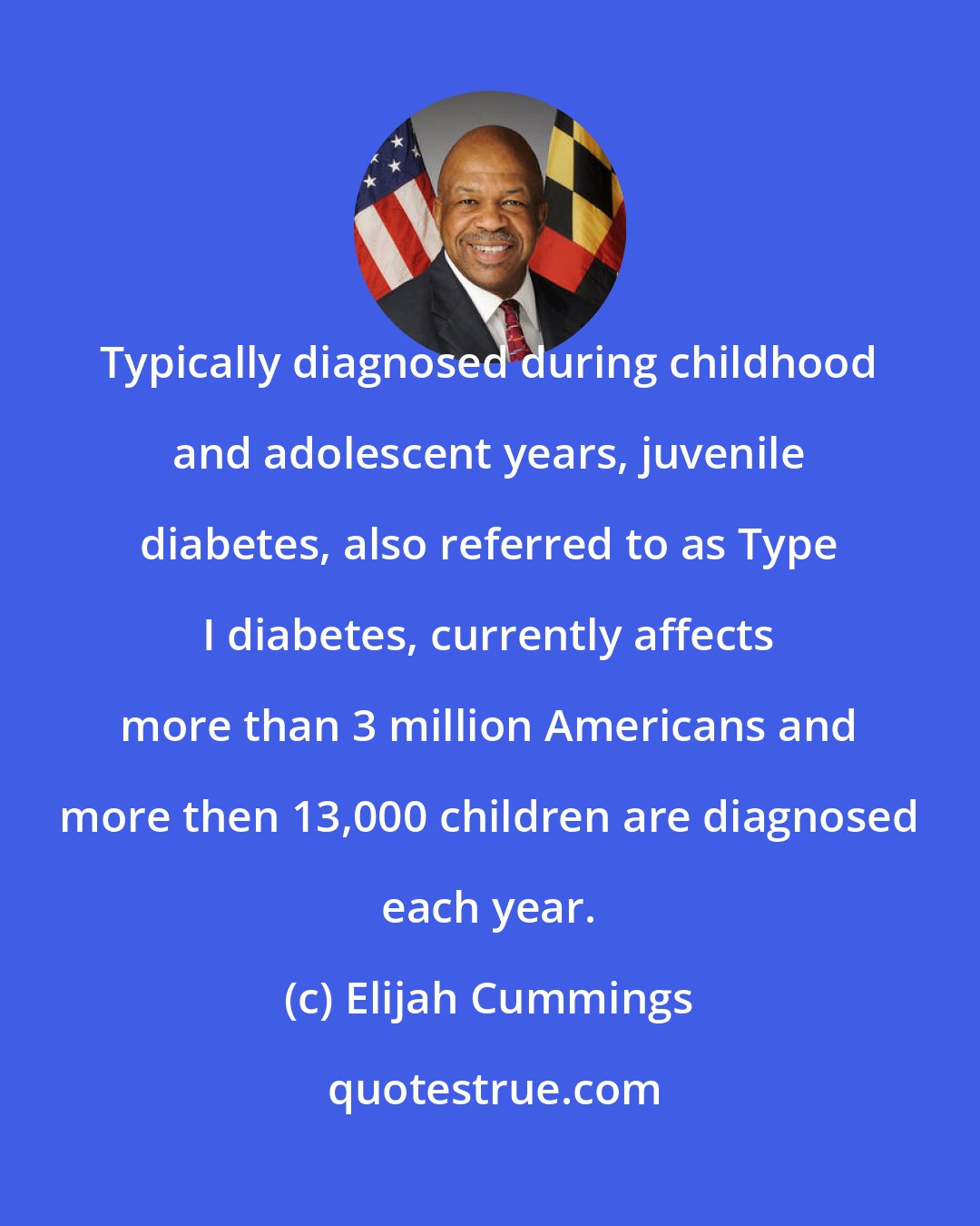 Elijah Cummings: Typically diagnosed during childhood and adolescent years, juvenile diabetes, also referred to as Type I diabetes, currently affects more than 3 million Americans and more then 13,000 children are diagnosed each year.