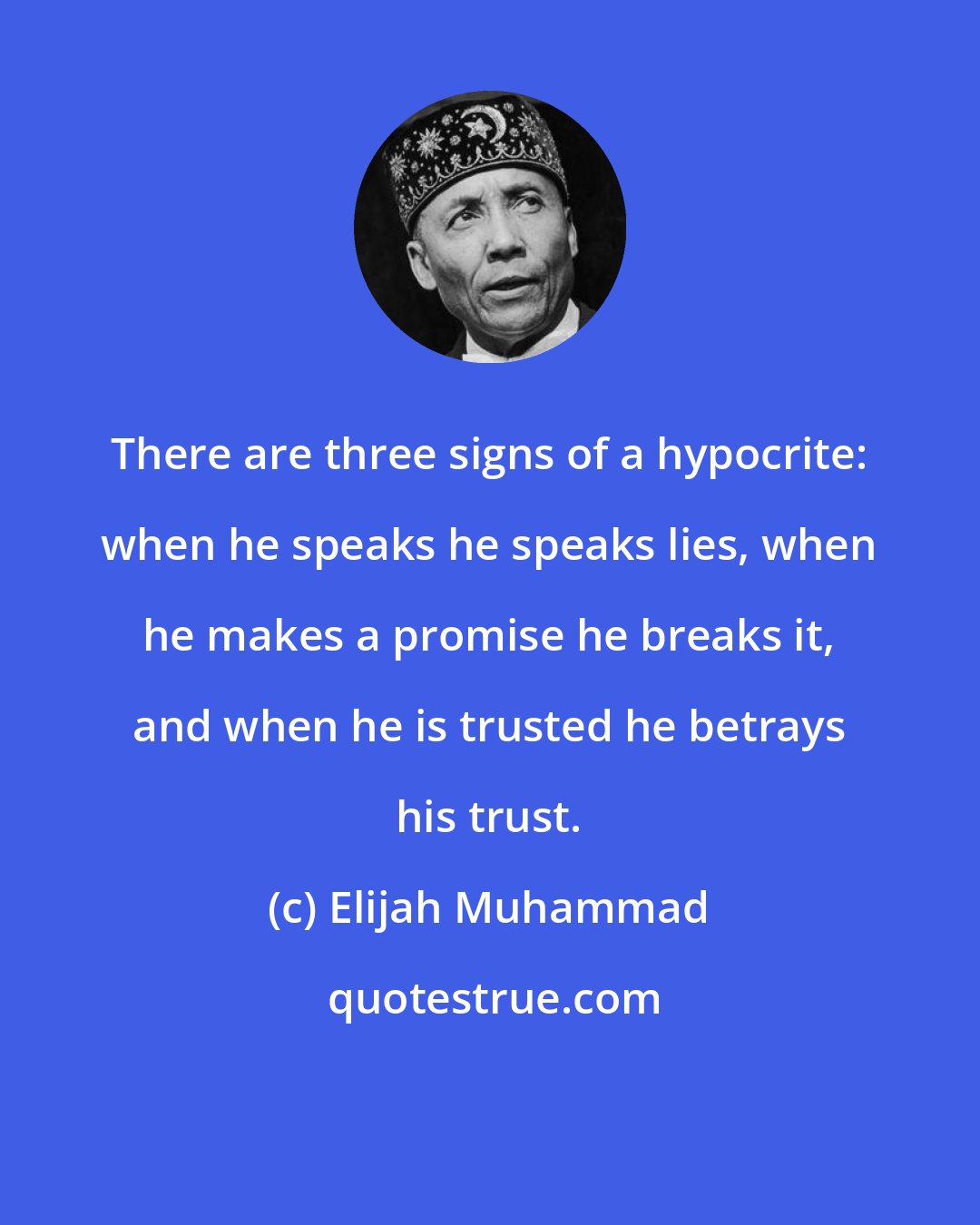 Elijah Muhammad: There are three signs of a hypocrite: when he speaks he speaks lies, when he makes a promise he breaks it, and when he is trusted he betrays his trust.