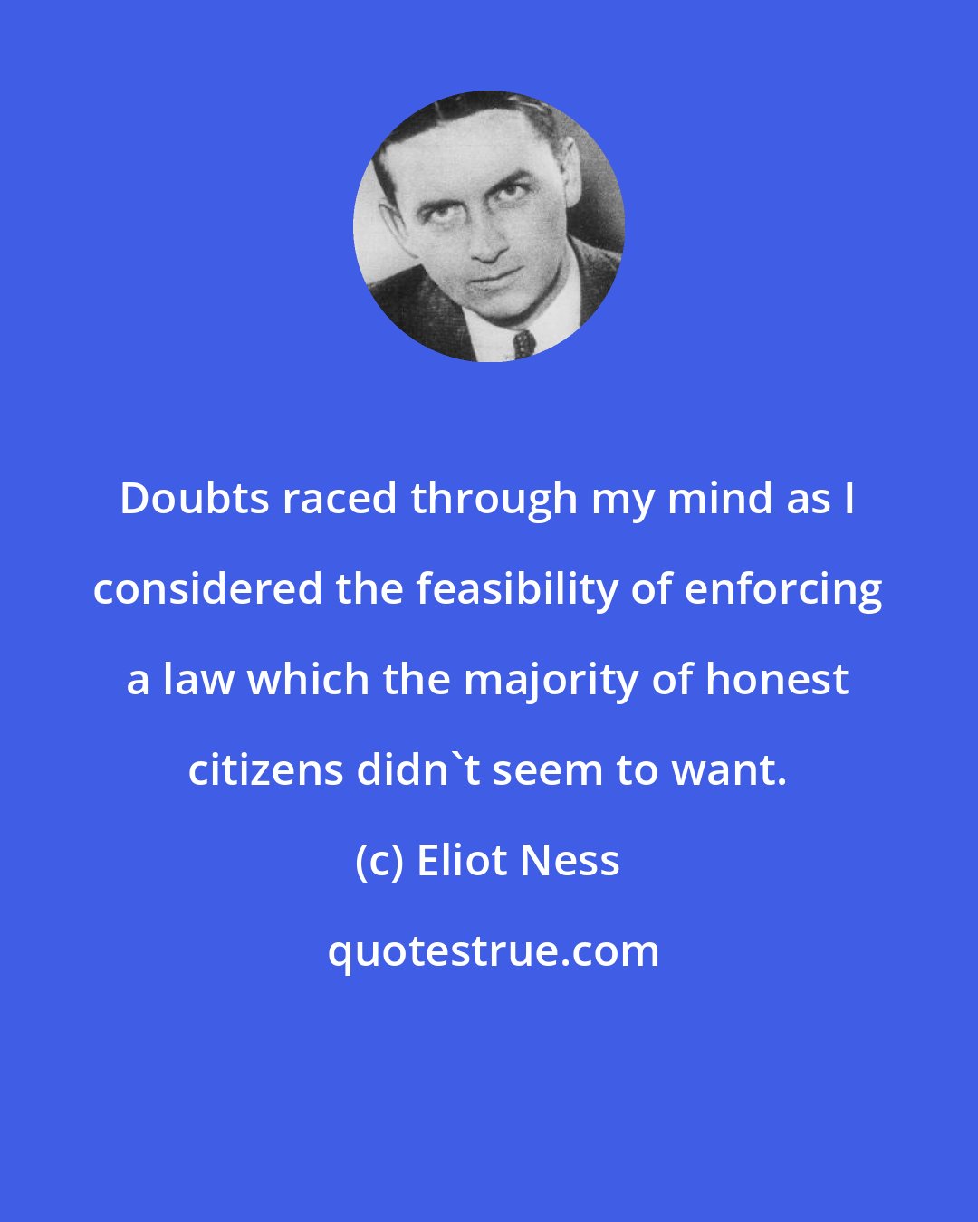 Eliot Ness: Doubts raced through my mind as I considered the feasibility of enforcing a law which the majority of honest citizens didn't seem to want.