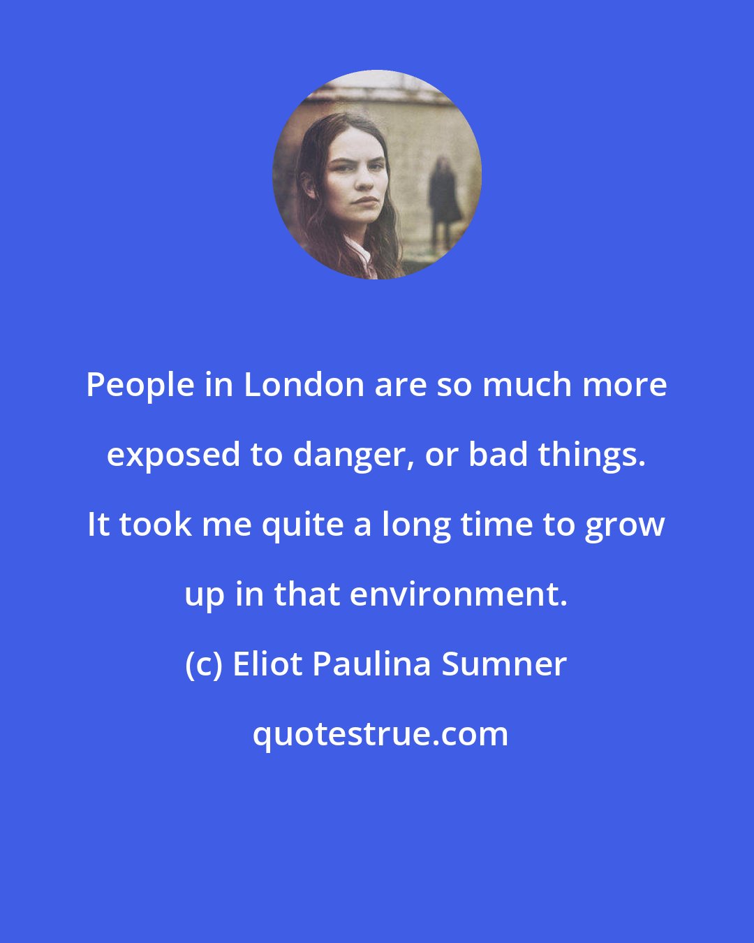 Eliot Paulina Sumner: People in London are so much more exposed to danger, or bad things. It took me quite a long time to grow up in that environment.