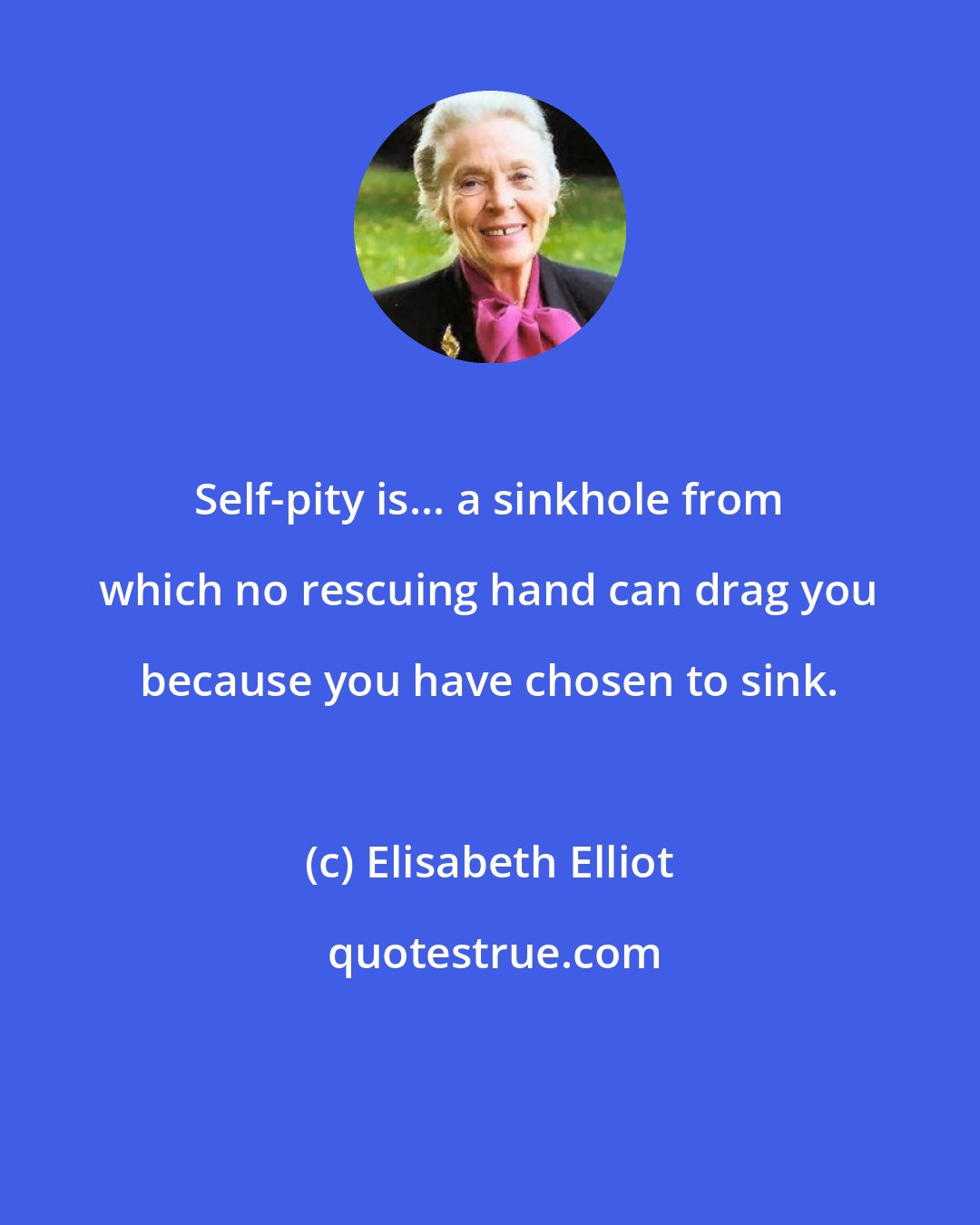 Elisabeth Elliot: Self-pity is... a sinkhole from which no rescuing hand can drag you because you have chosen to sink.