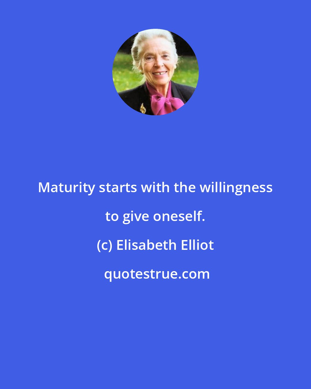 Elisabeth Elliot: Maturity starts with the willingness to give oneself.