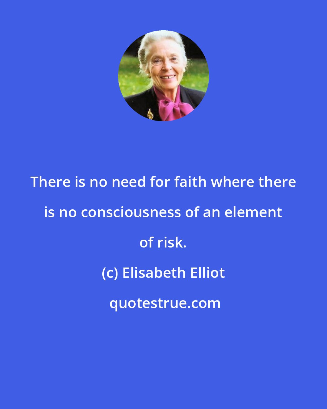 Elisabeth Elliot: There is no need for faith where there is no consciousness of an element of risk.