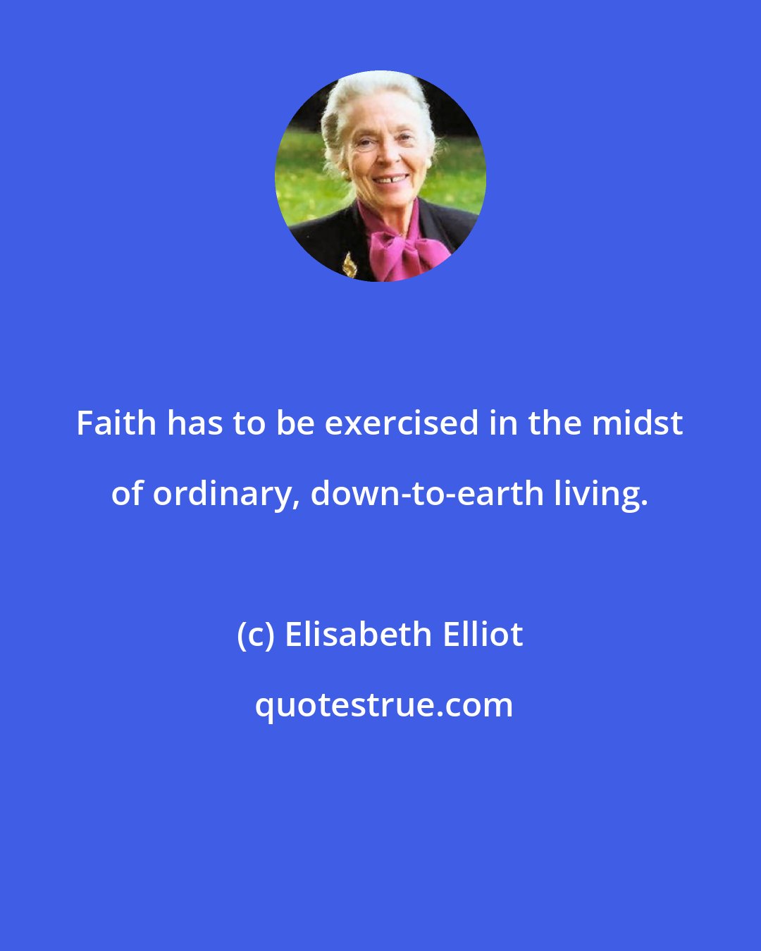 Elisabeth Elliot: Faith has to be exercised in the midst of ordinary, down-to-earth living.