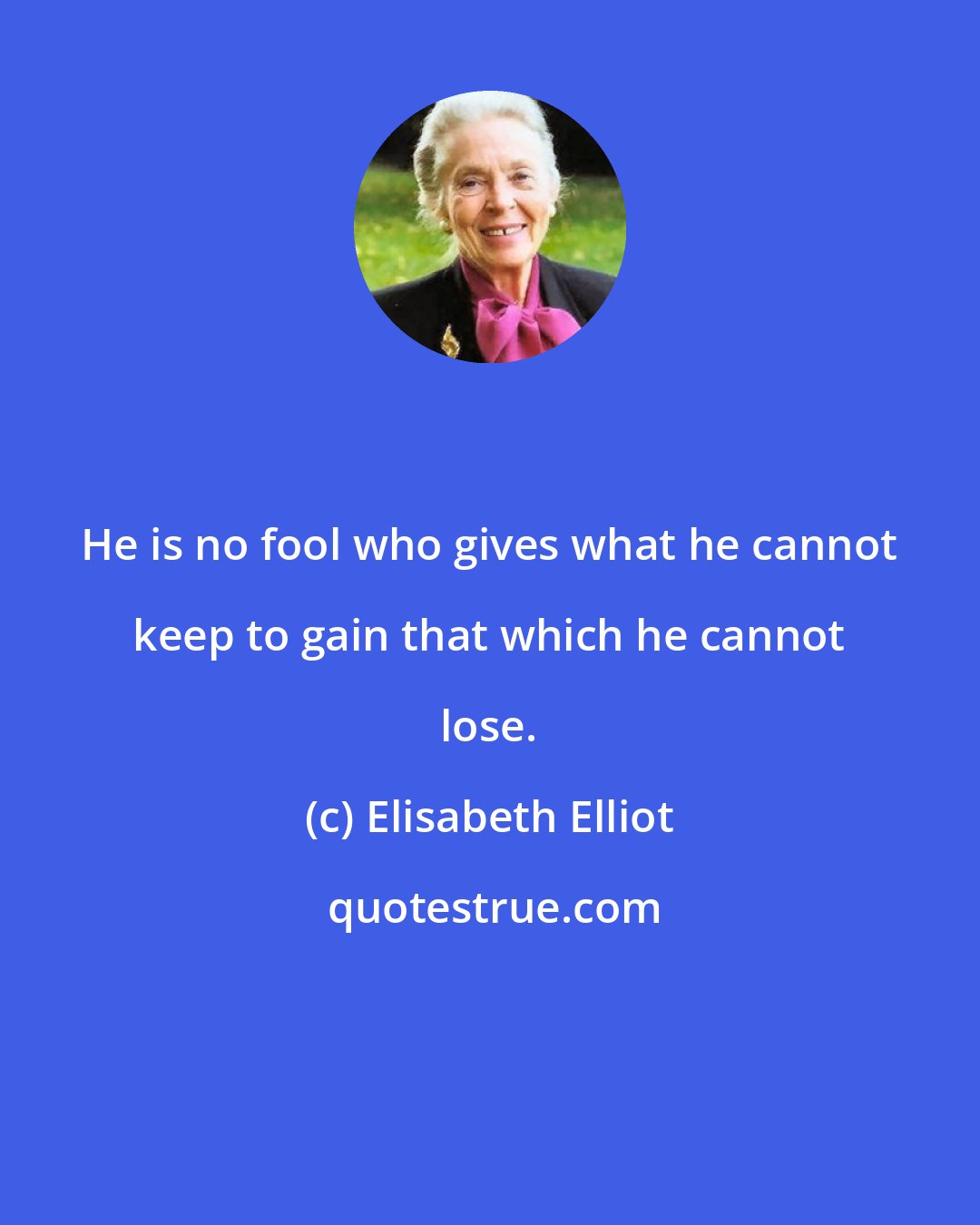 Elisabeth Elliot: He is no fool who gives what he cannot keep to gain that which he cannot lose.
