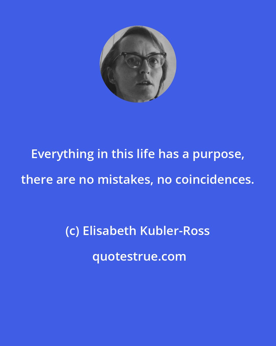 Elisabeth Kubler-Ross: Everything in this life has a purpose, there are no mistakes, no coincidences.