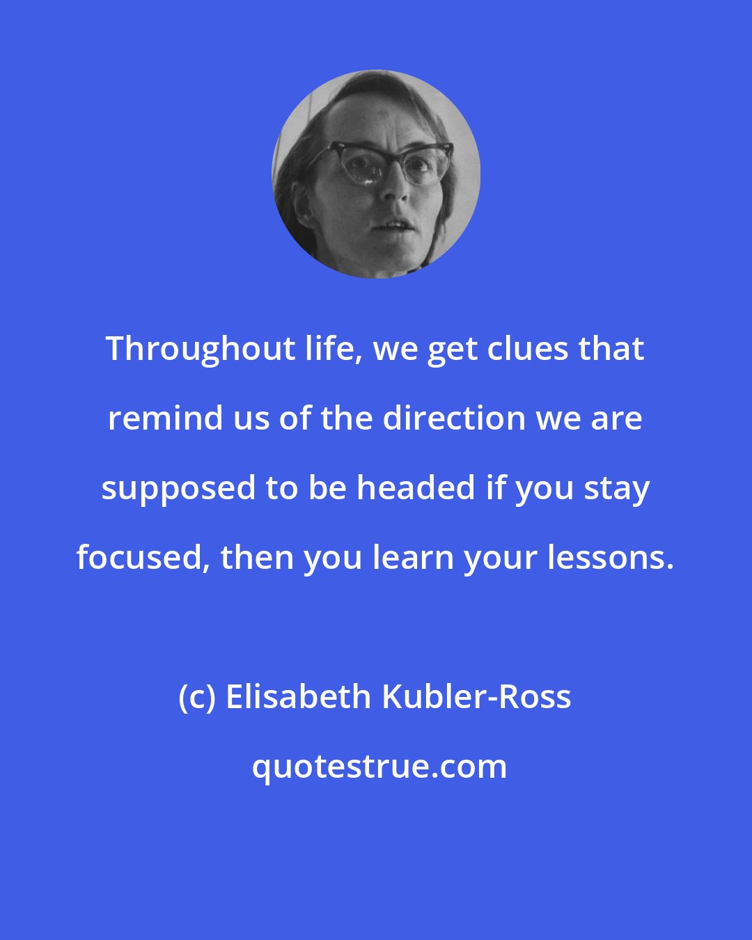 Elisabeth Kubler-Ross: Throughout life, we get clues that remind us of the direction we are supposed to be headed if you stay focused, then you learn your lessons.