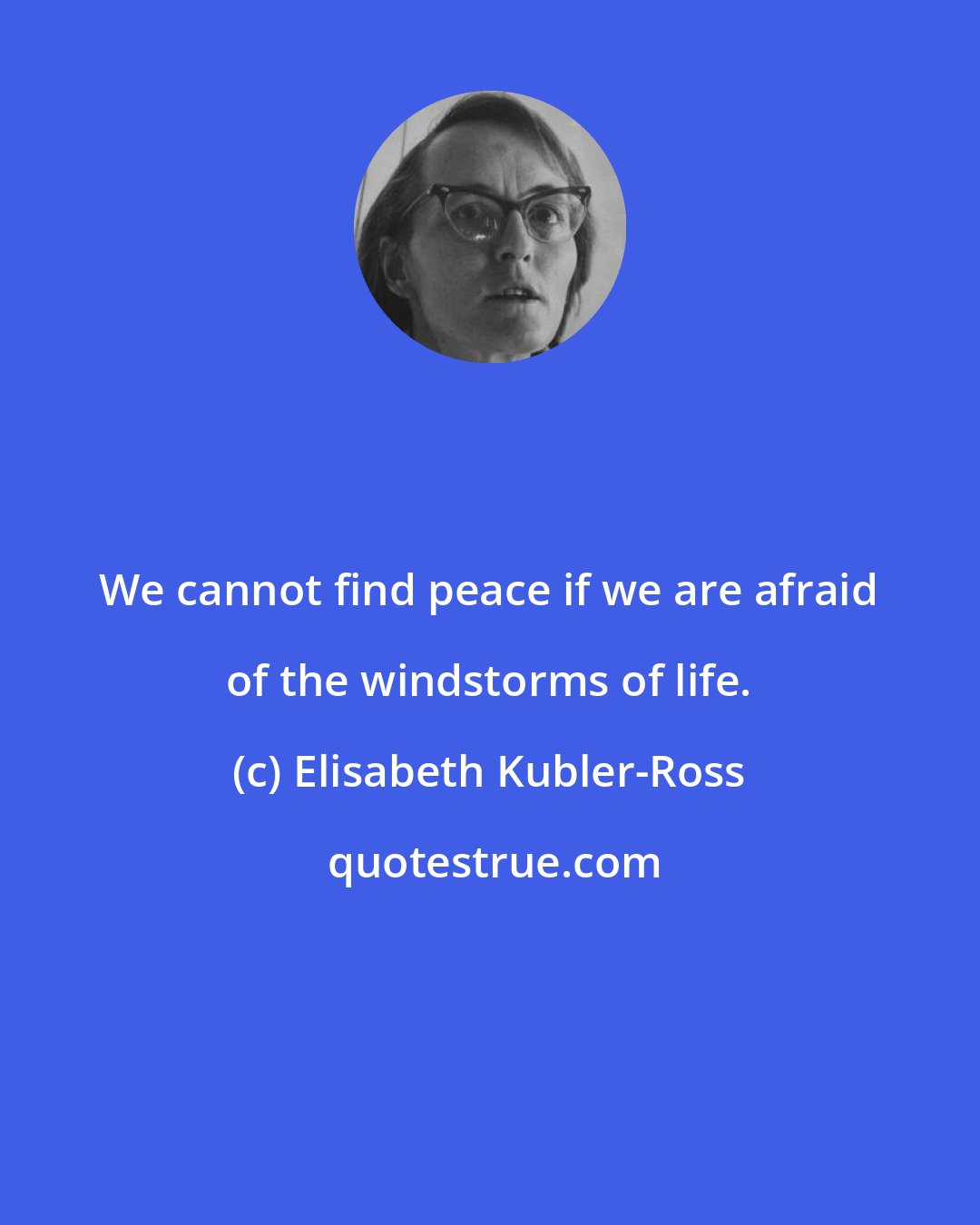 Elisabeth Kubler-Ross: We cannot find peace if we are afraid of the windstorms of life.