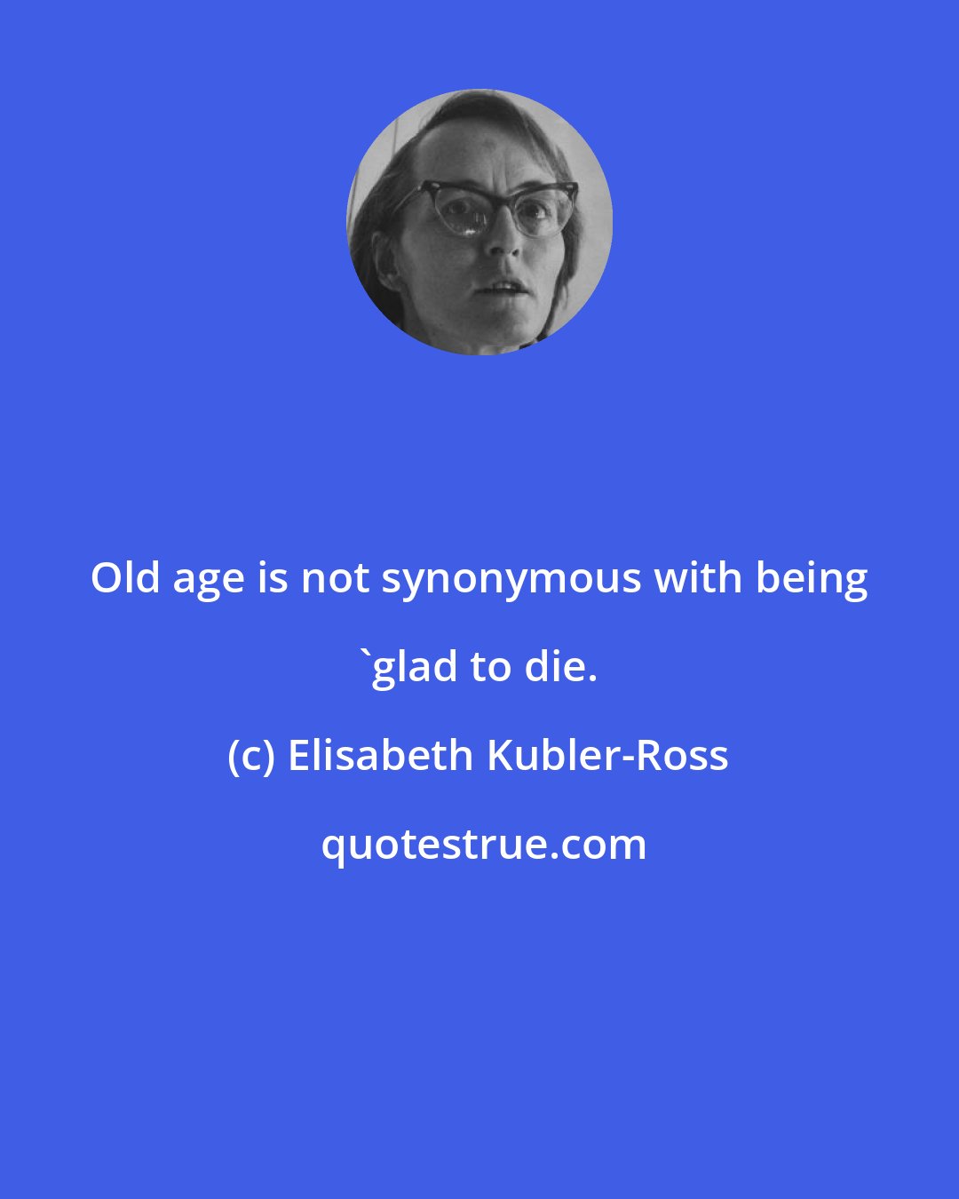 Elisabeth Kubler-Ross: Old age is not synonymous with being 'glad to die.