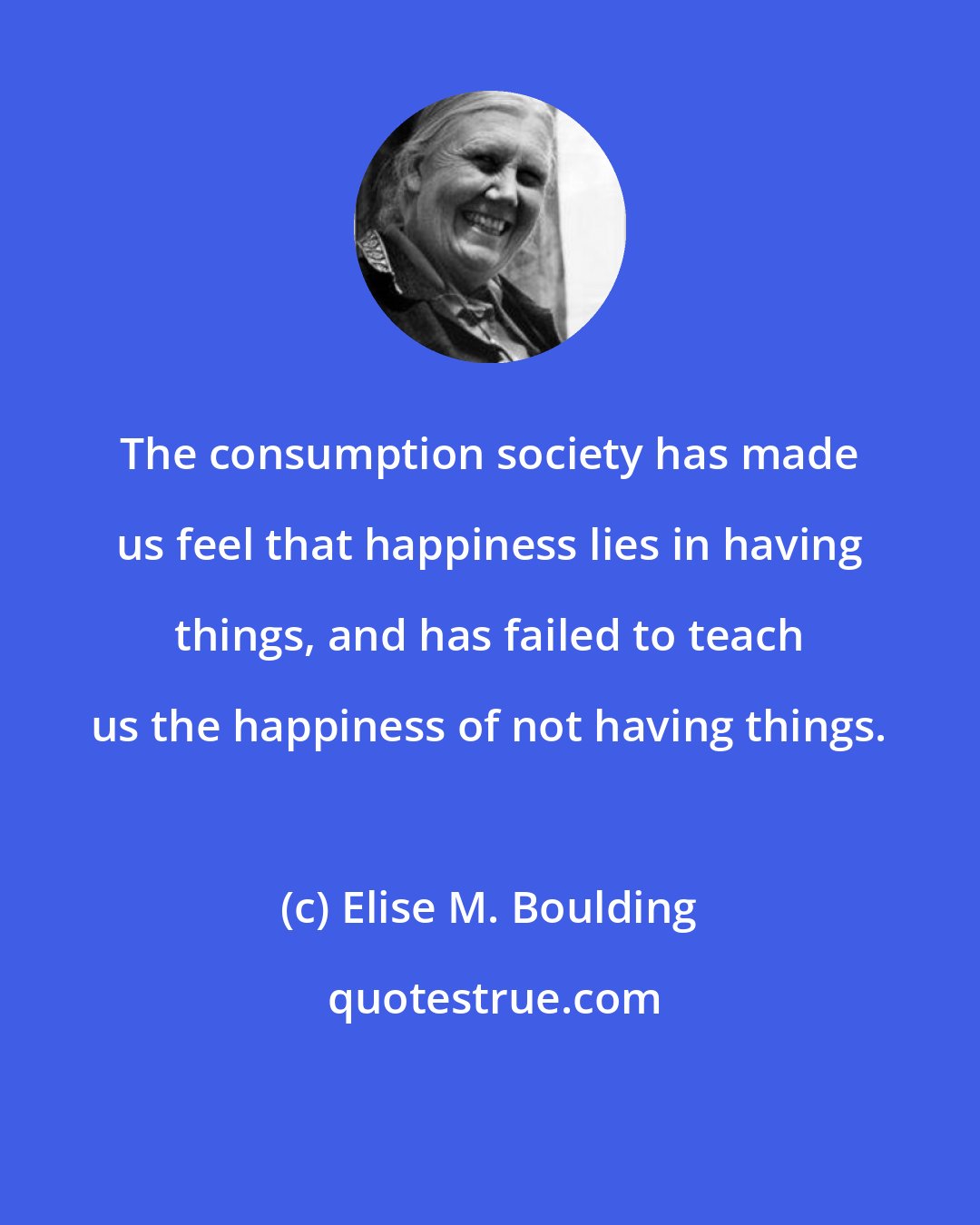Elise M. Boulding: The consumption society has made us feel that happiness lies in having things, and has failed to teach us the happiness of not having things.