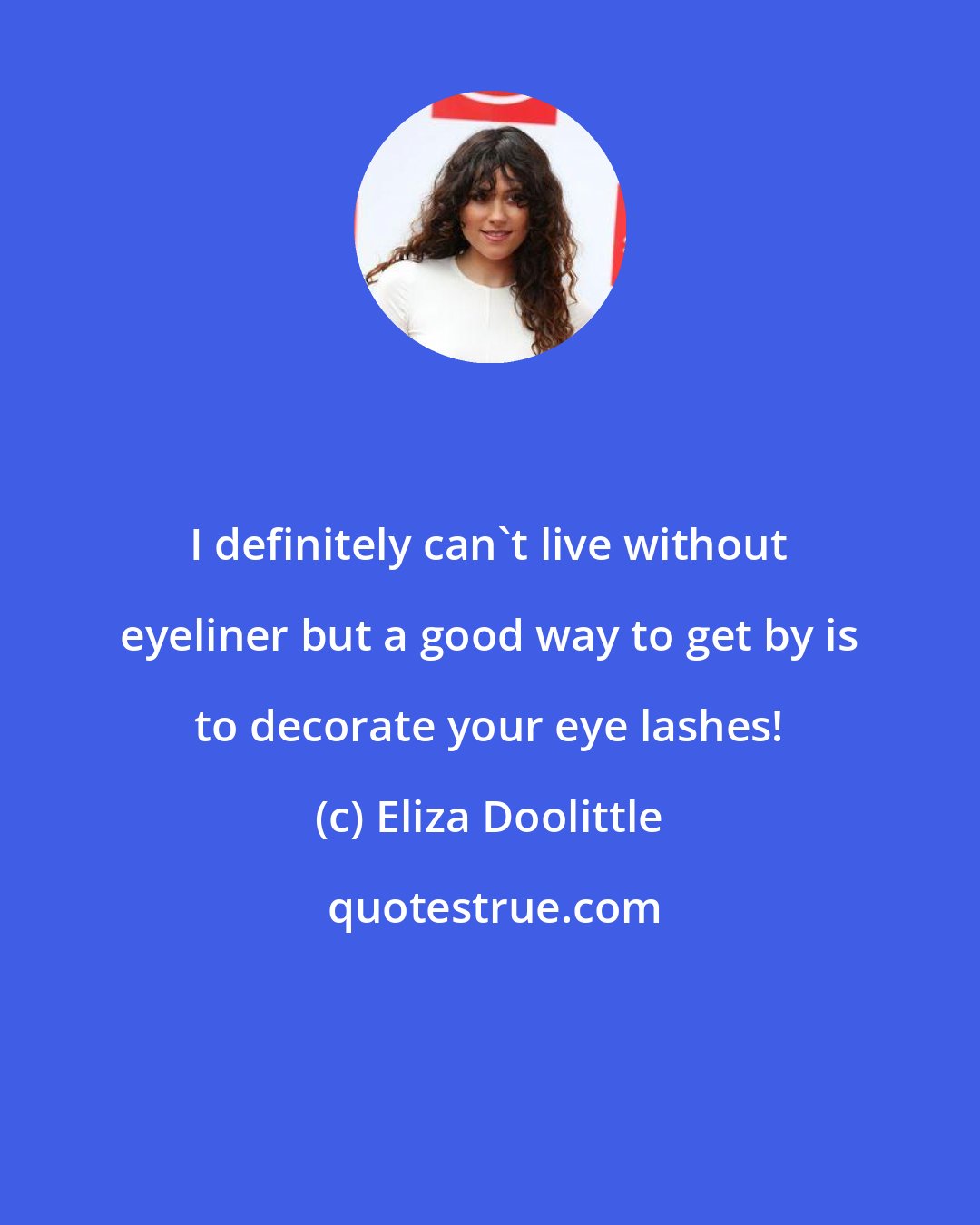 Eliza Doolittle: I definitely can't live without eyeliner but a good way to get by is to decorate your eye lashes!