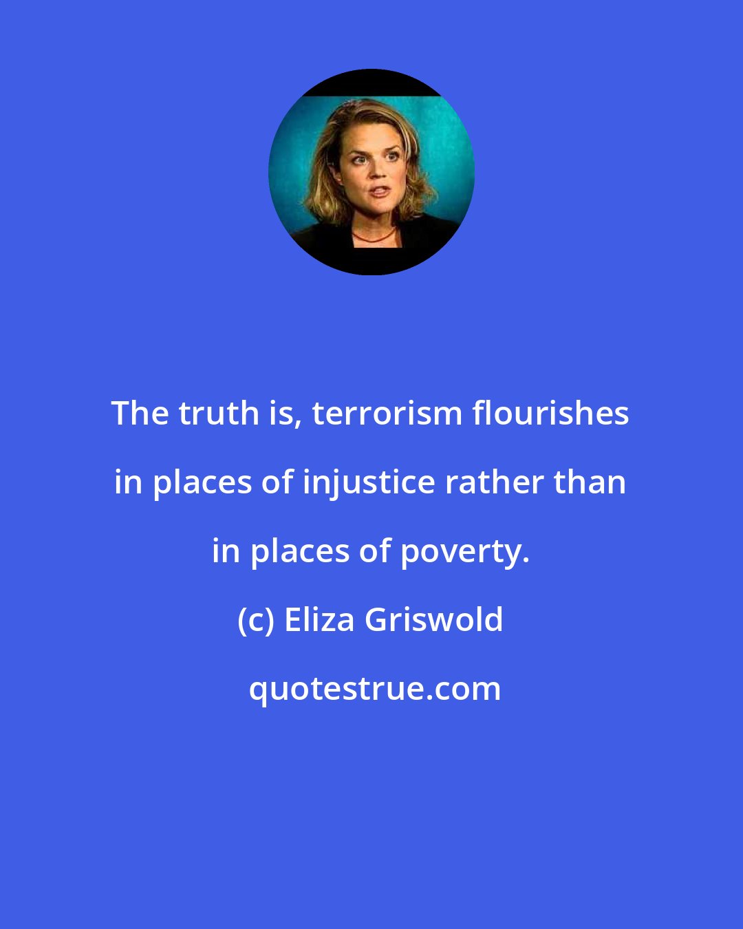 Eliza Griswold: The truth is, terrorism flourishes in places of injustice rather than in places of poverty.