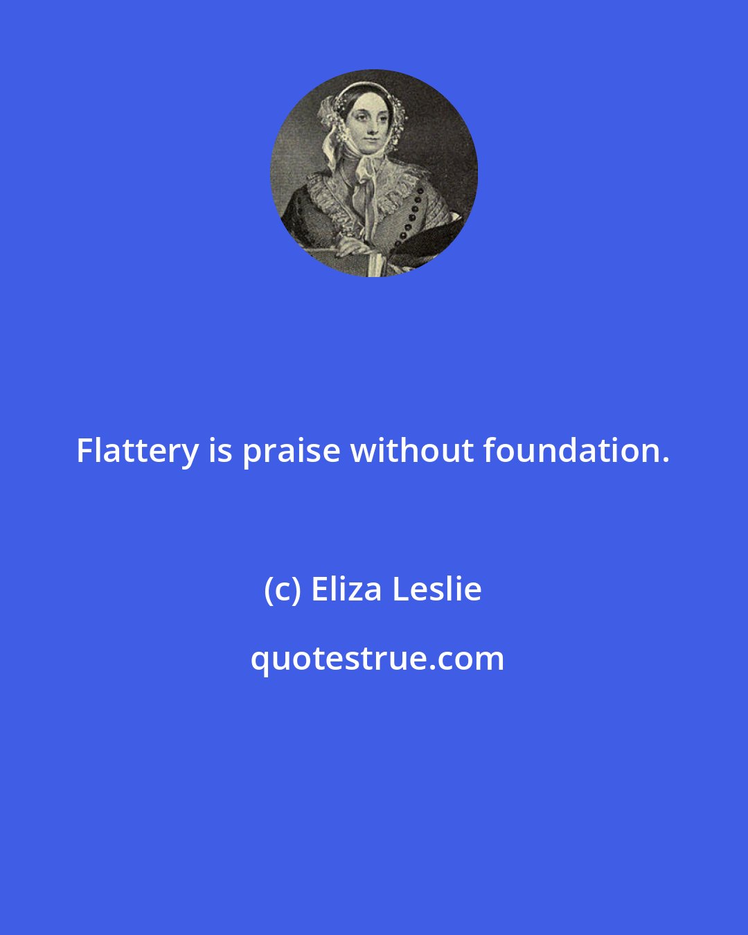 Eliza Leslie: Flattery is praise without foundation.