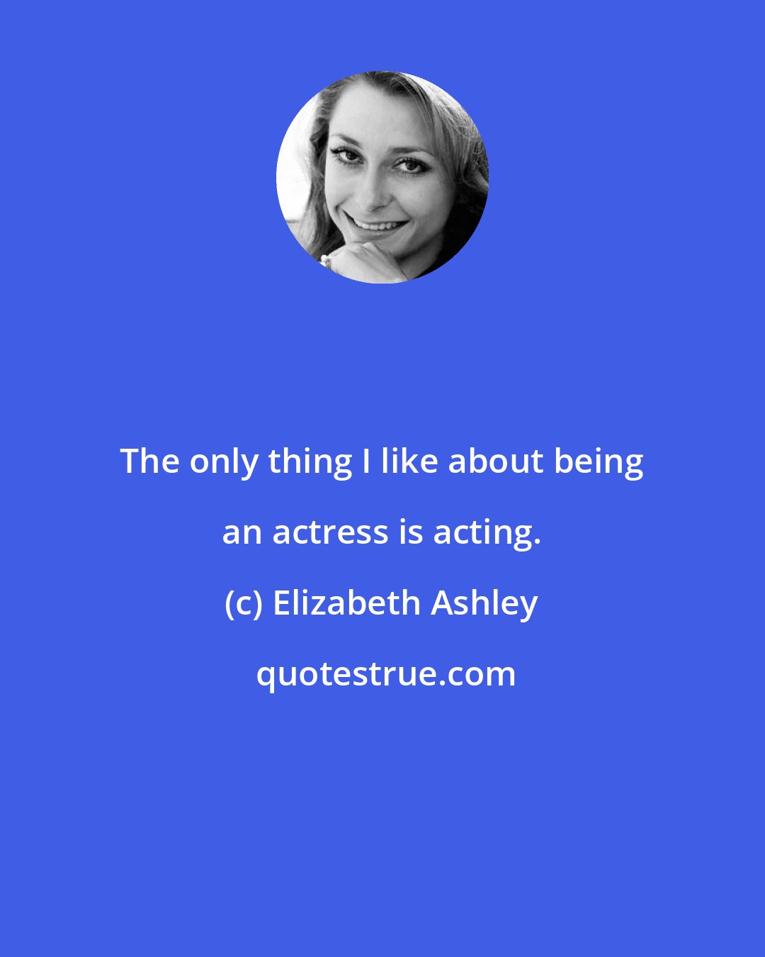 Elizabeth Ashley: The only thing I like about being an actress is acting.