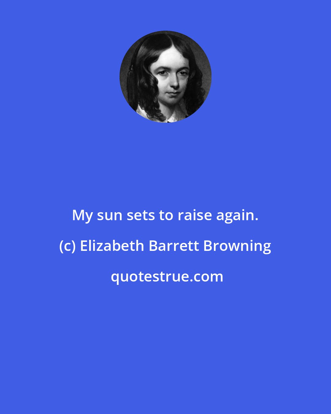 Elizabeth Barrett Browning: My sun sets to raise again.