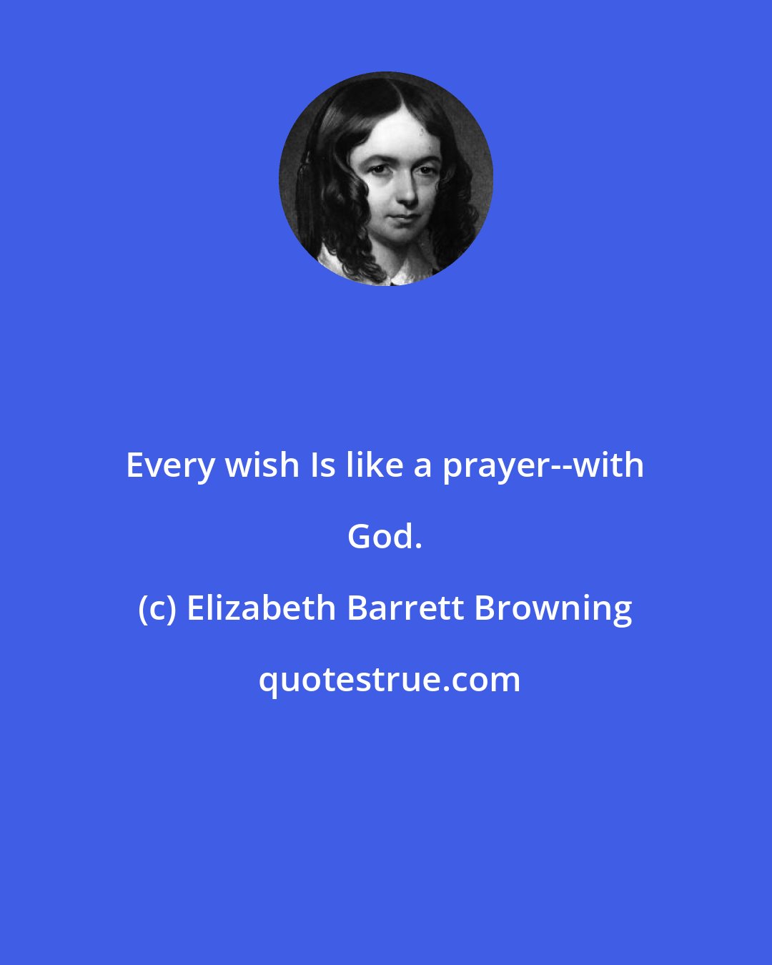 Elizabeth Barrett Browning: Every wish Is like a prayer--with God.