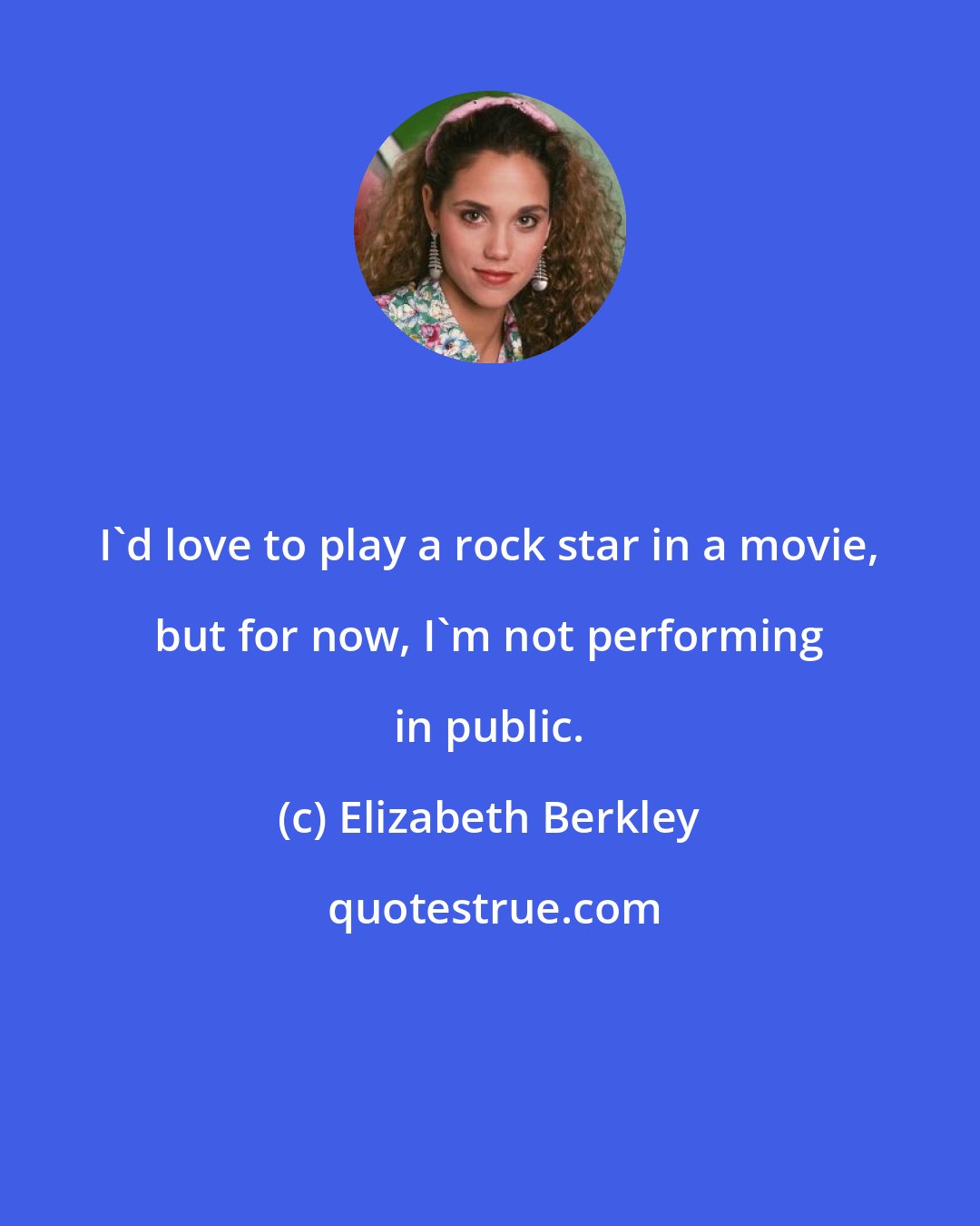 Elizabeth Berkley: I'd love to play a rock star in a movie, but for now, I'm not performing in public.