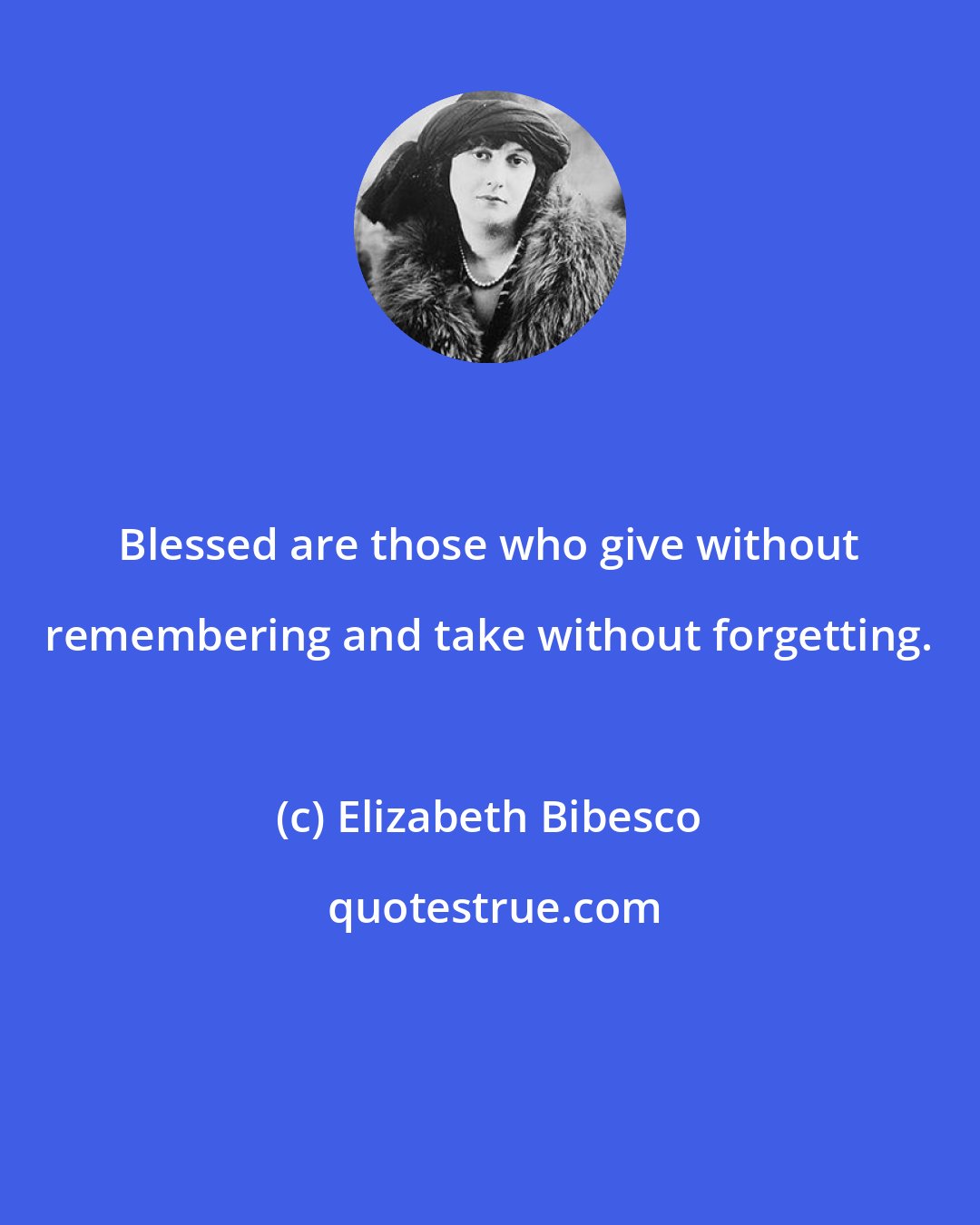 Elizabeth Bibesco: Blessed are those who give without remembering and take without forgetting.